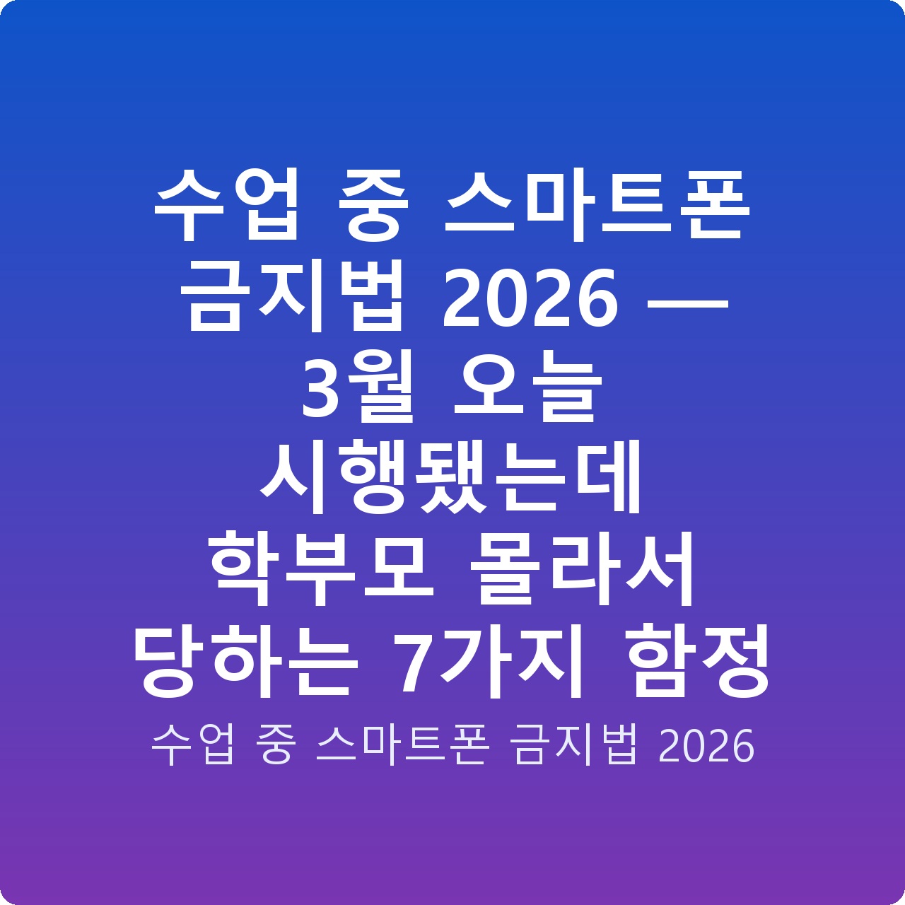 수업 중 스마트폰 금지법 2026 — 3월 오늘 시행됐는데 학부모 몰라서 당하는 7가지 함정