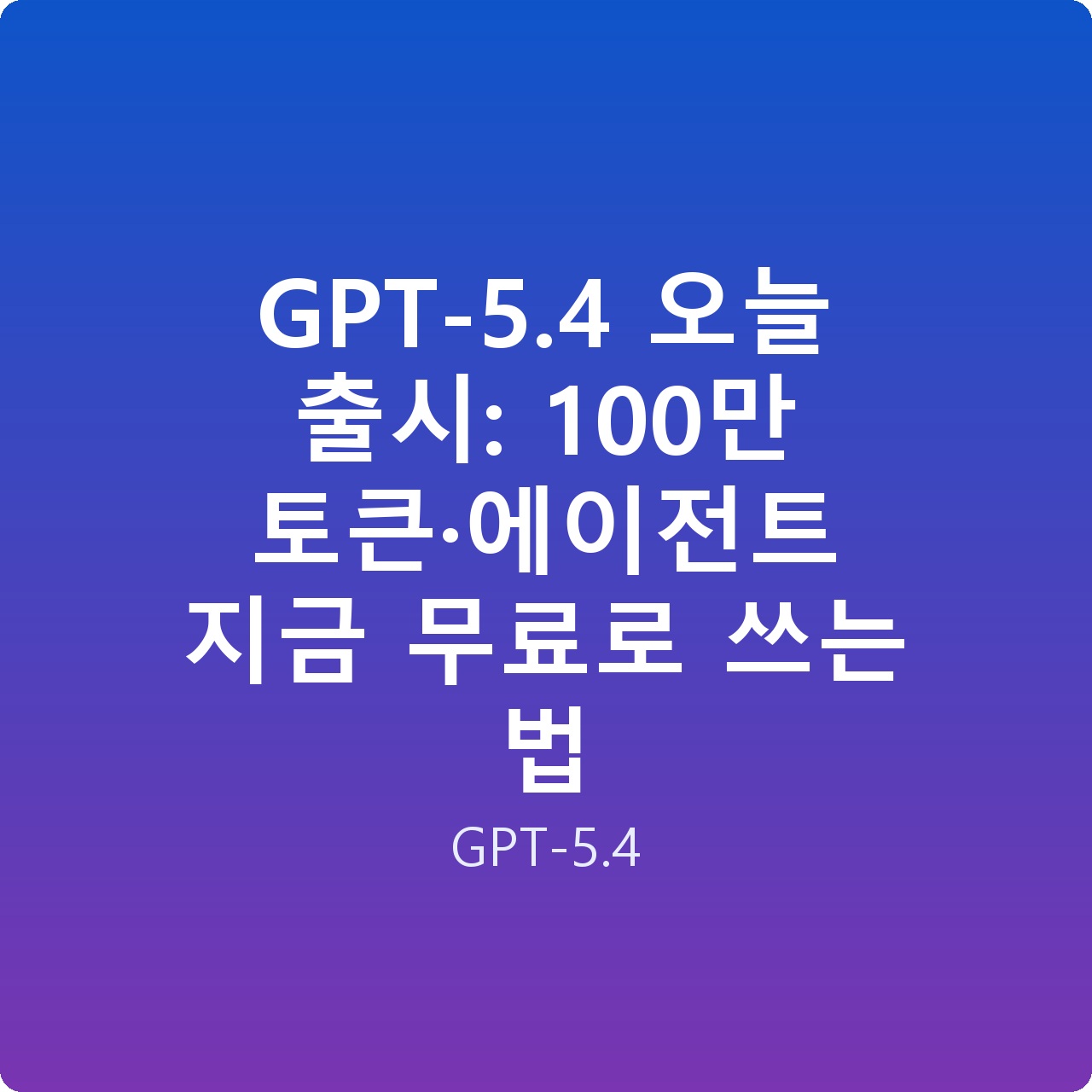 GPT-5.4 오늘 출시: 100만 토큰·에이전트 지금 무료로 쓰는 법
