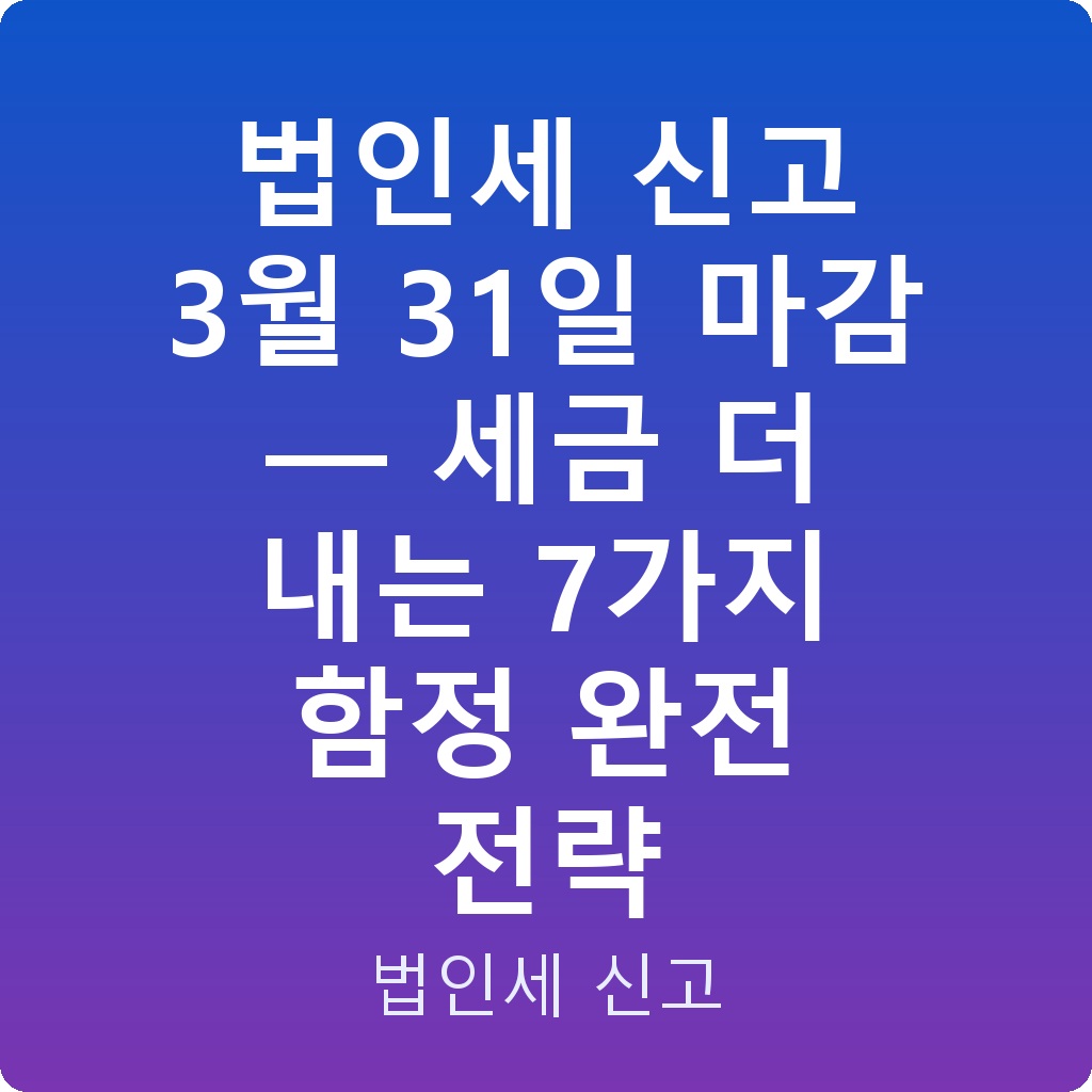 법인세 신고 3월 31일 마감 — 세금 더 내는 7가지 함정 완전 전략