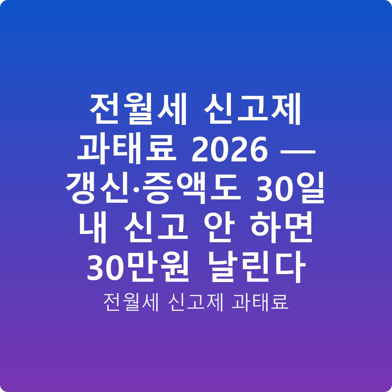 전월세 신고제 과태료 2026 — 갱신·증액도 30일 내 신고 안 하면 30만원 날린다