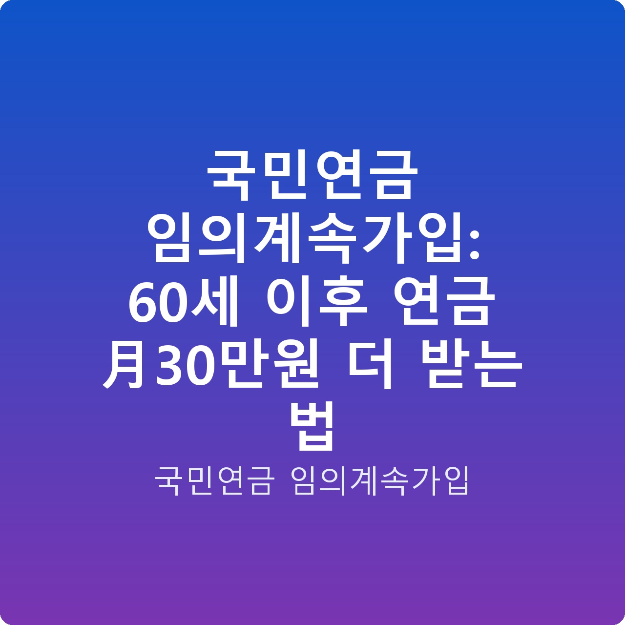 국민연금 임의계속가입: 60세 이후 연금 月30만원 더 받는 법