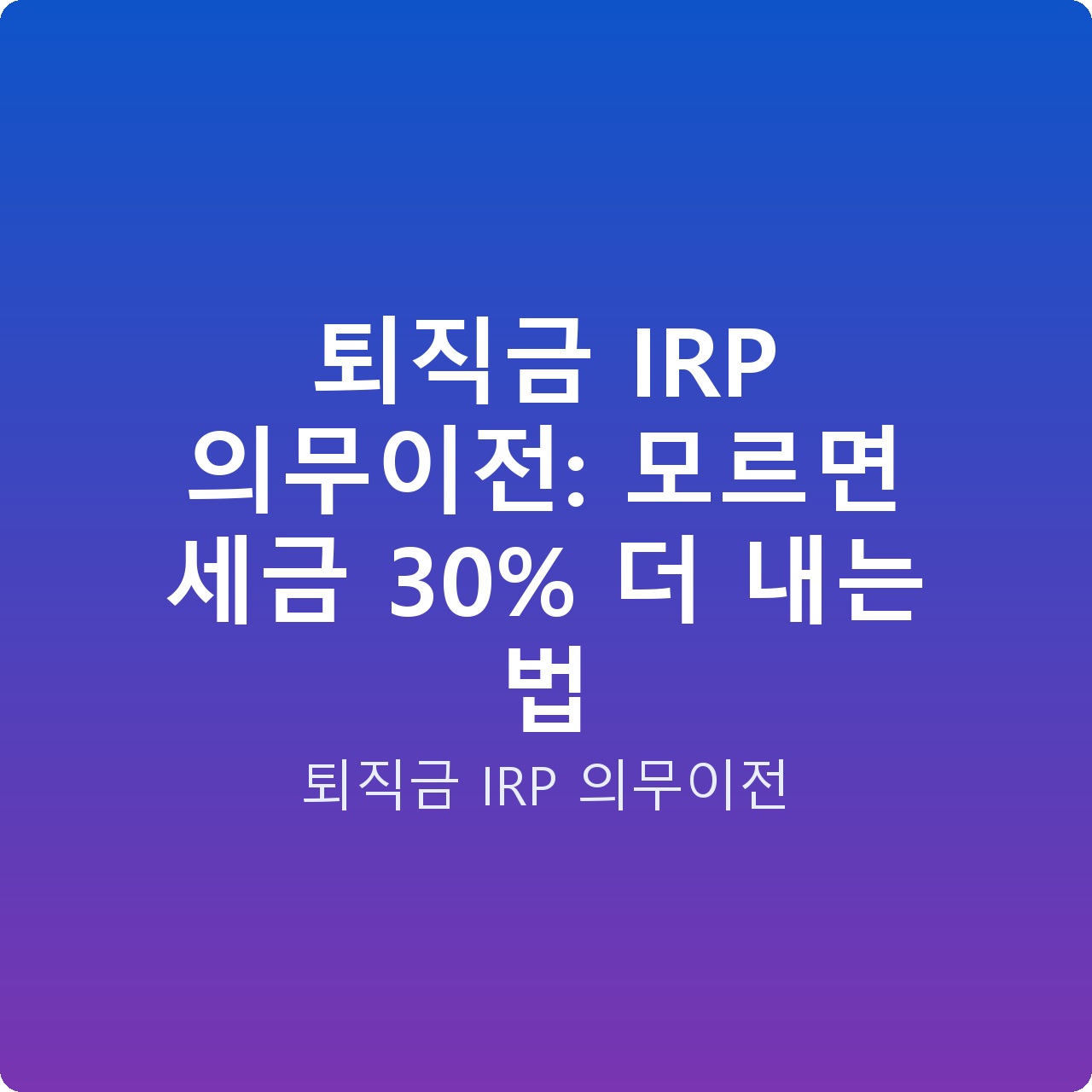 퇴직금 IRP 의무이전: 모르면 세금 30% 더 내는 법