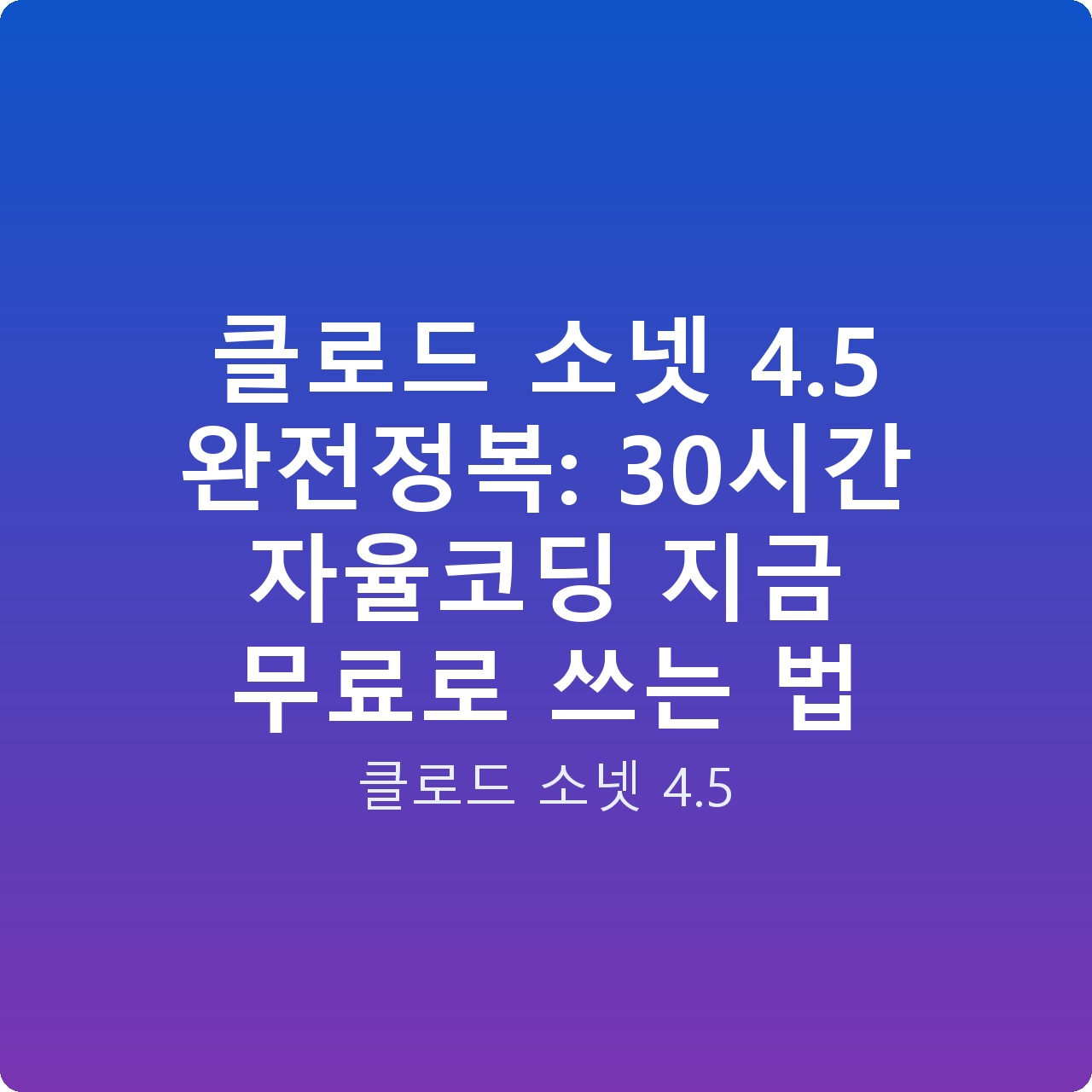 클로드 소넷 4.5 완전정복: 30시간 자율코딩 지금 무료로 쓰는 법