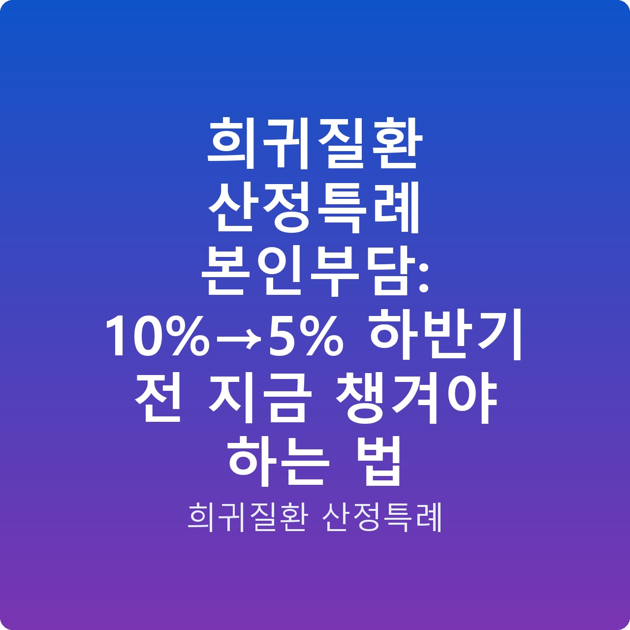 희귀질환 산정특례 본인부담: 10%→5% 하반기 전 지금 챙겨야 하는 법