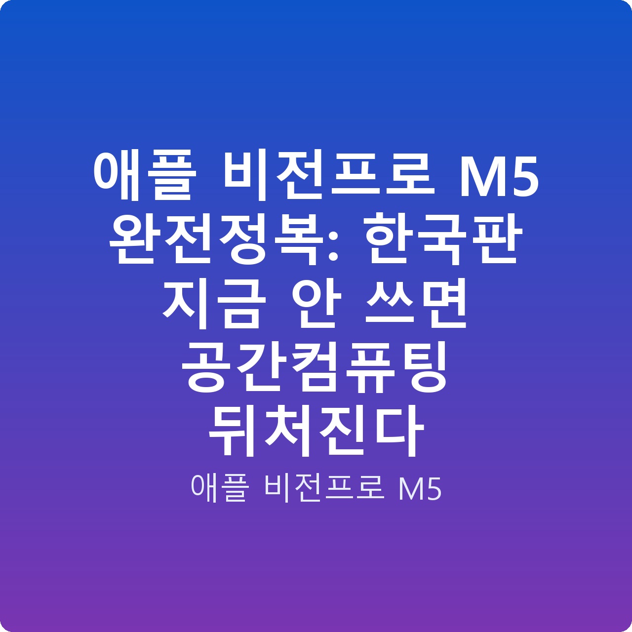 애플 비전프로 M5 완전정복: 한국판 지금 안 쓰면 공간컴퓨팅 뒤처진다