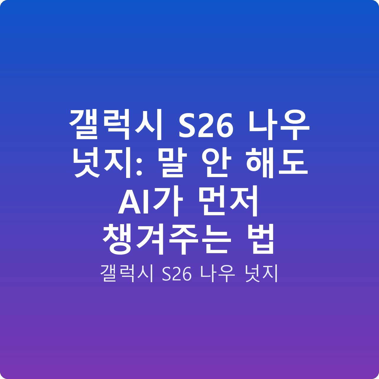 갤럭시 S26 나우 넛지: 말 안 해도 AI가 먼저 챙겨주는 법