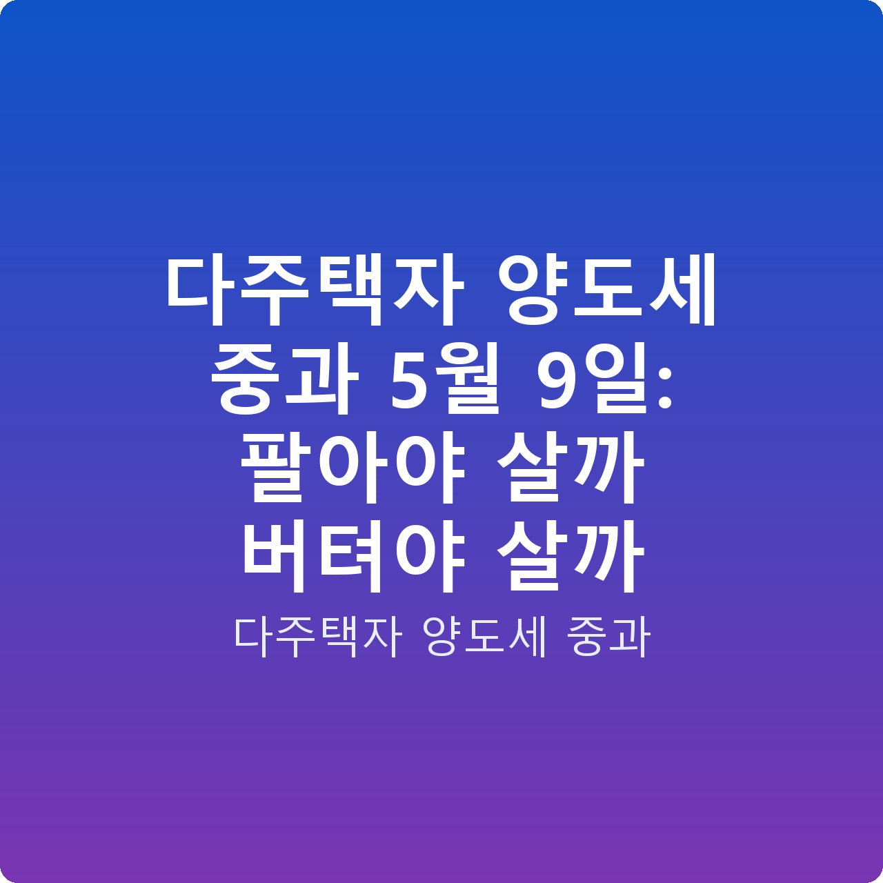다주택자 양도세 중과 5월 9일: 팔아야 살까 버텨야 살까