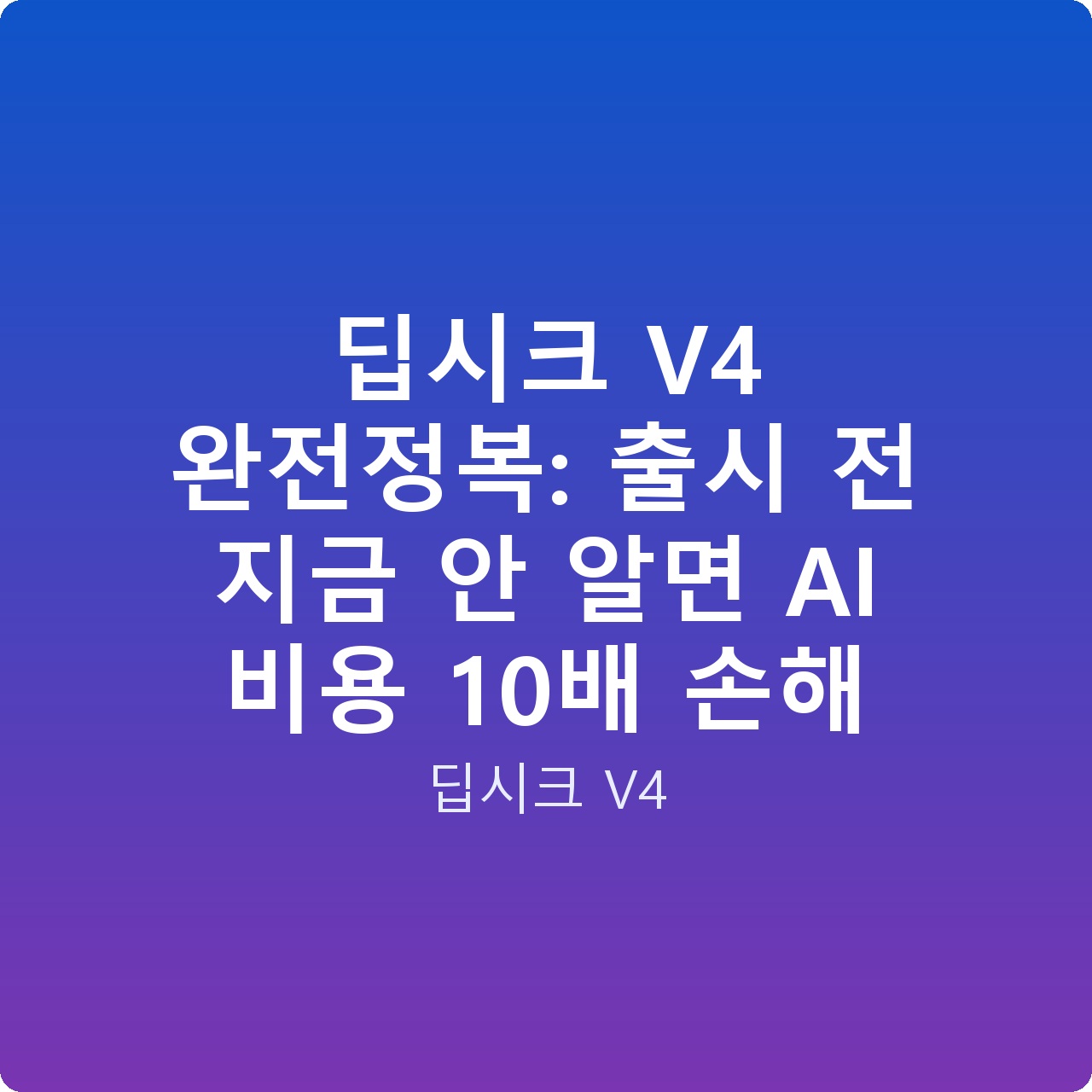 딥시크 V4 완전정복: 출시 전 지금 안 알면 AI 비용 10배 손해 딥시크 V4 완전정복: 출시 전 지금 안 알면 AI 비용 10배 손해