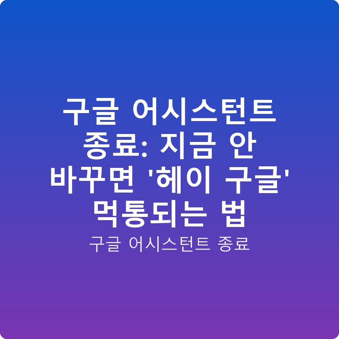 구글 어시스턴트 종료: 지금 안 바꾸면 ‘헤이 구글’ 먹통되는 법