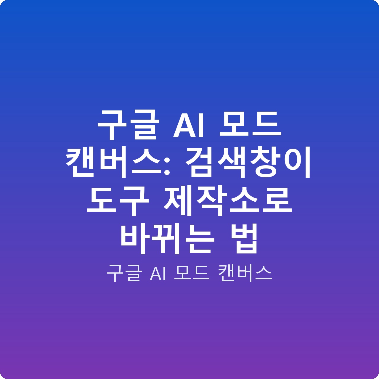 구글 AI 모드 캔버스: 검색창이 도구 제작소로 바뀌는 법