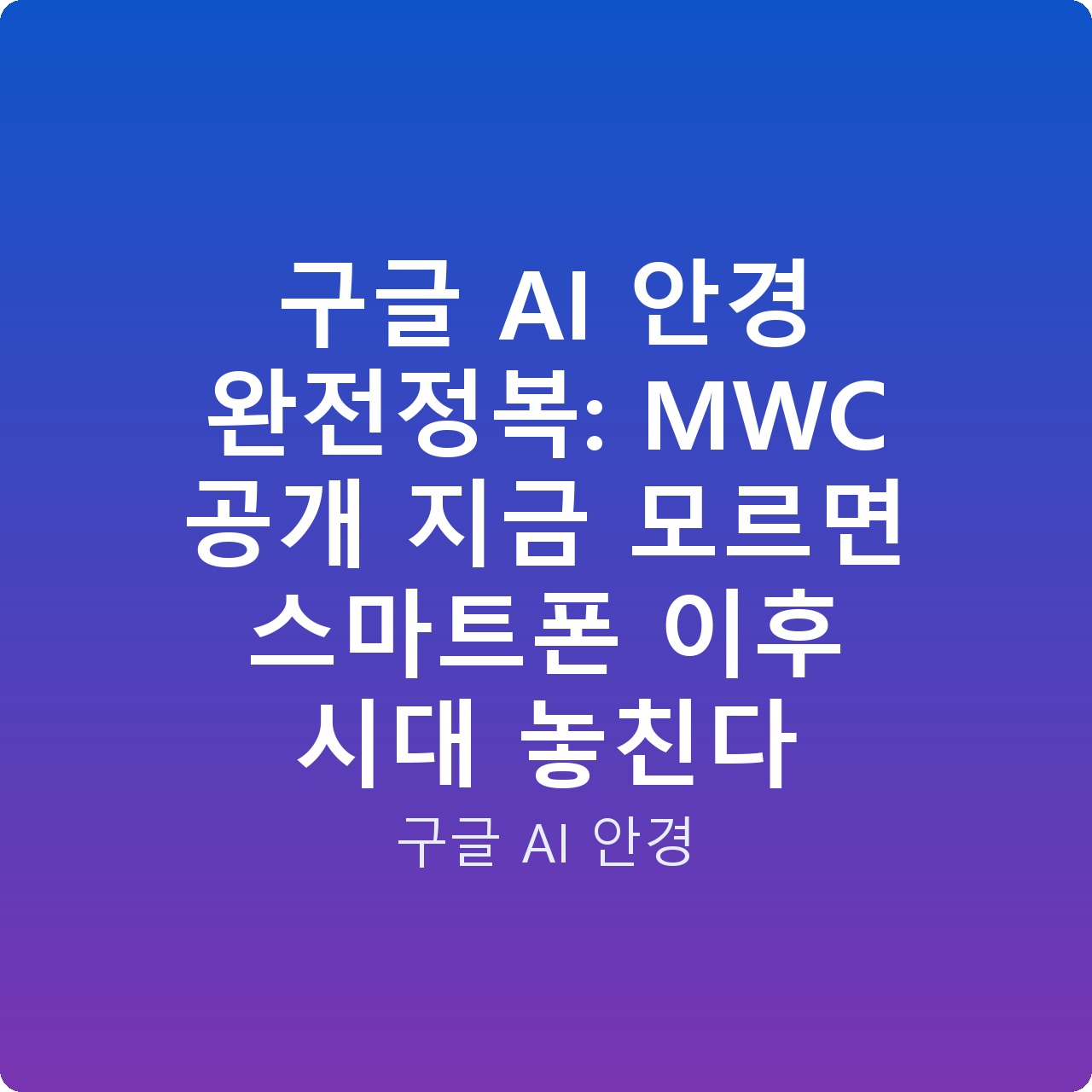 구글 AI 안경 완전정복: MWC 공개 지금 모르면 스마트폰 이후 시대 놓친다
