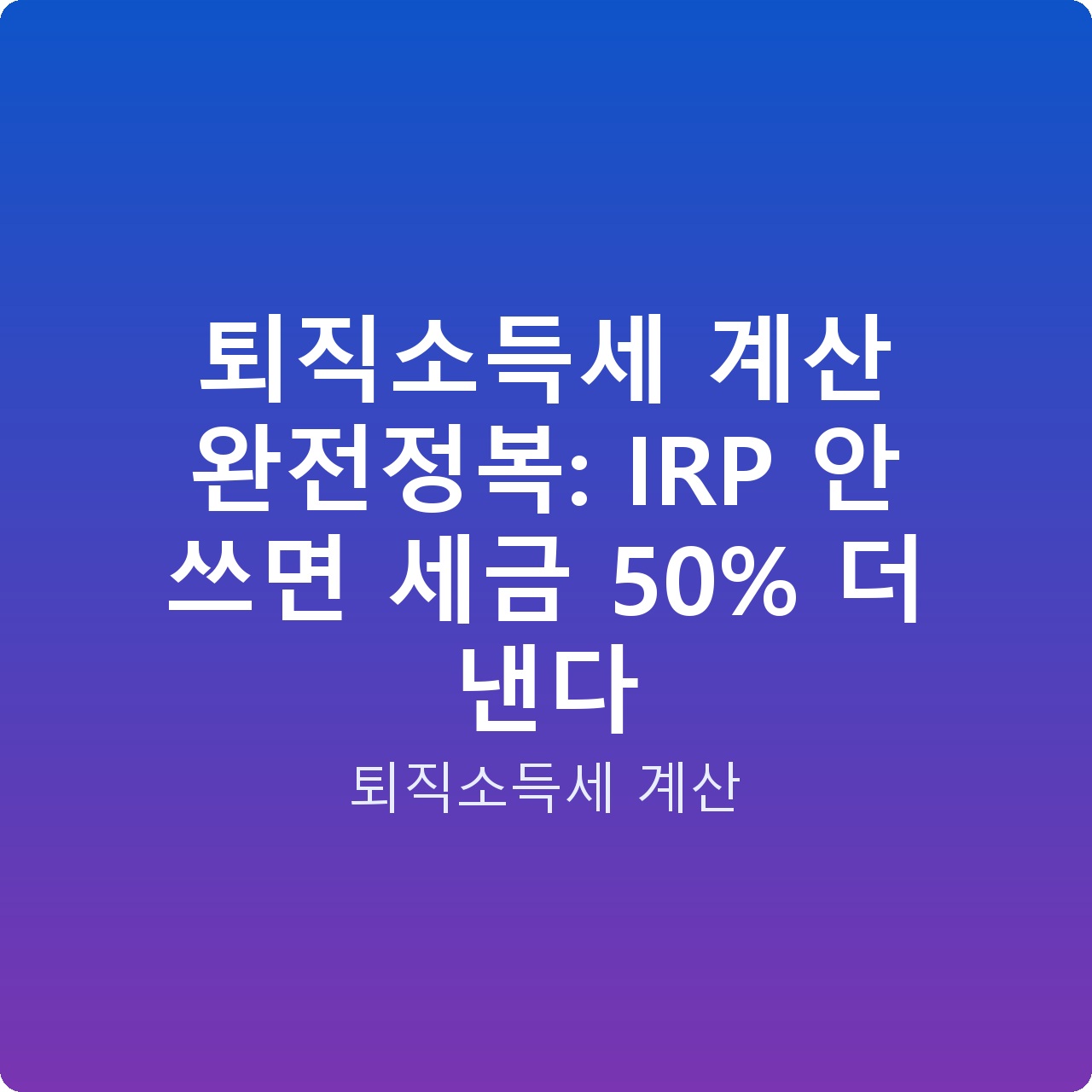 퇴직소득세 계산 완전정복: IRP 안 쓰면 세금 50% 더 낸다