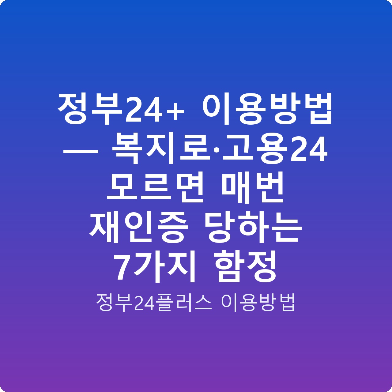 정부24+ 이용방법 — 복지로·고용24 모르면 매번 재인증 당하는 7가지 함정