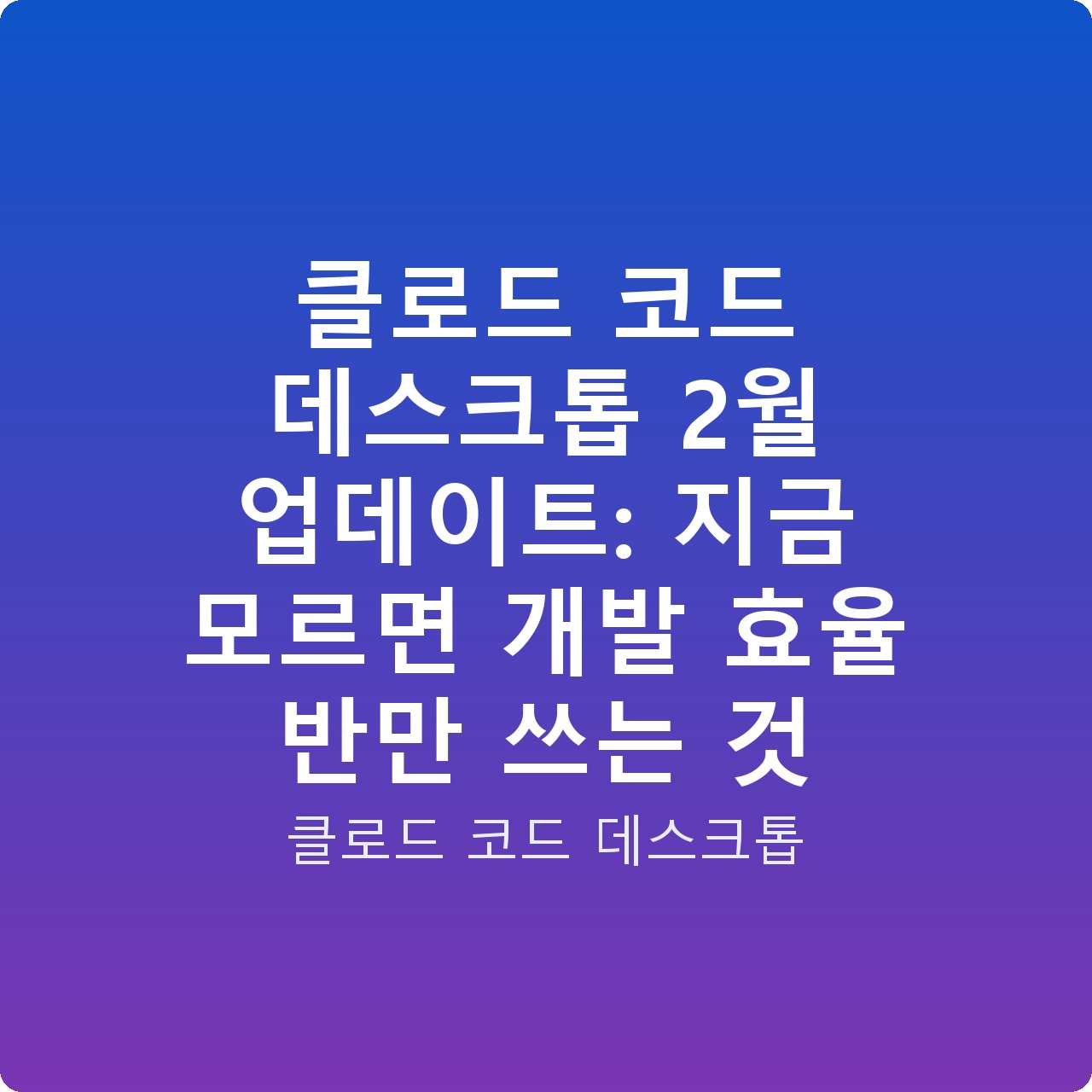 클로드 코드 데스크톱 2월 업데이트: 지금 모르면 개발 효율 반만 쓰는 것