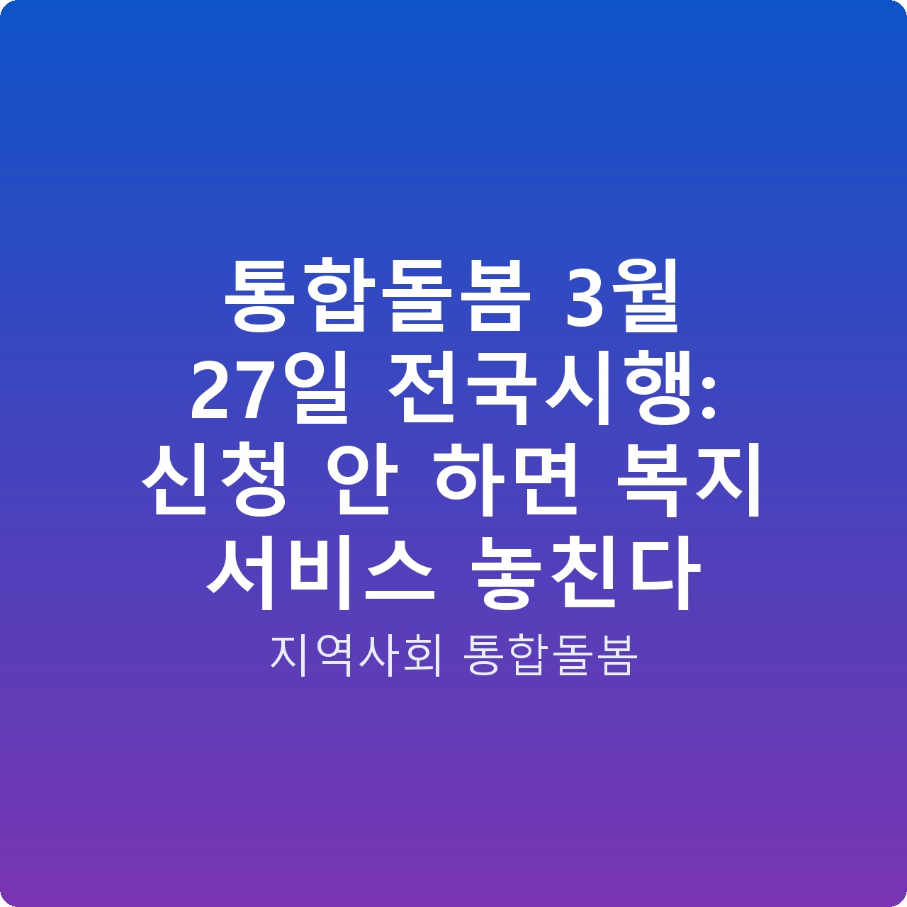 통합돌봄 3월 27일 전국시행: 신청 안 하면 복지 서비스 놓친다