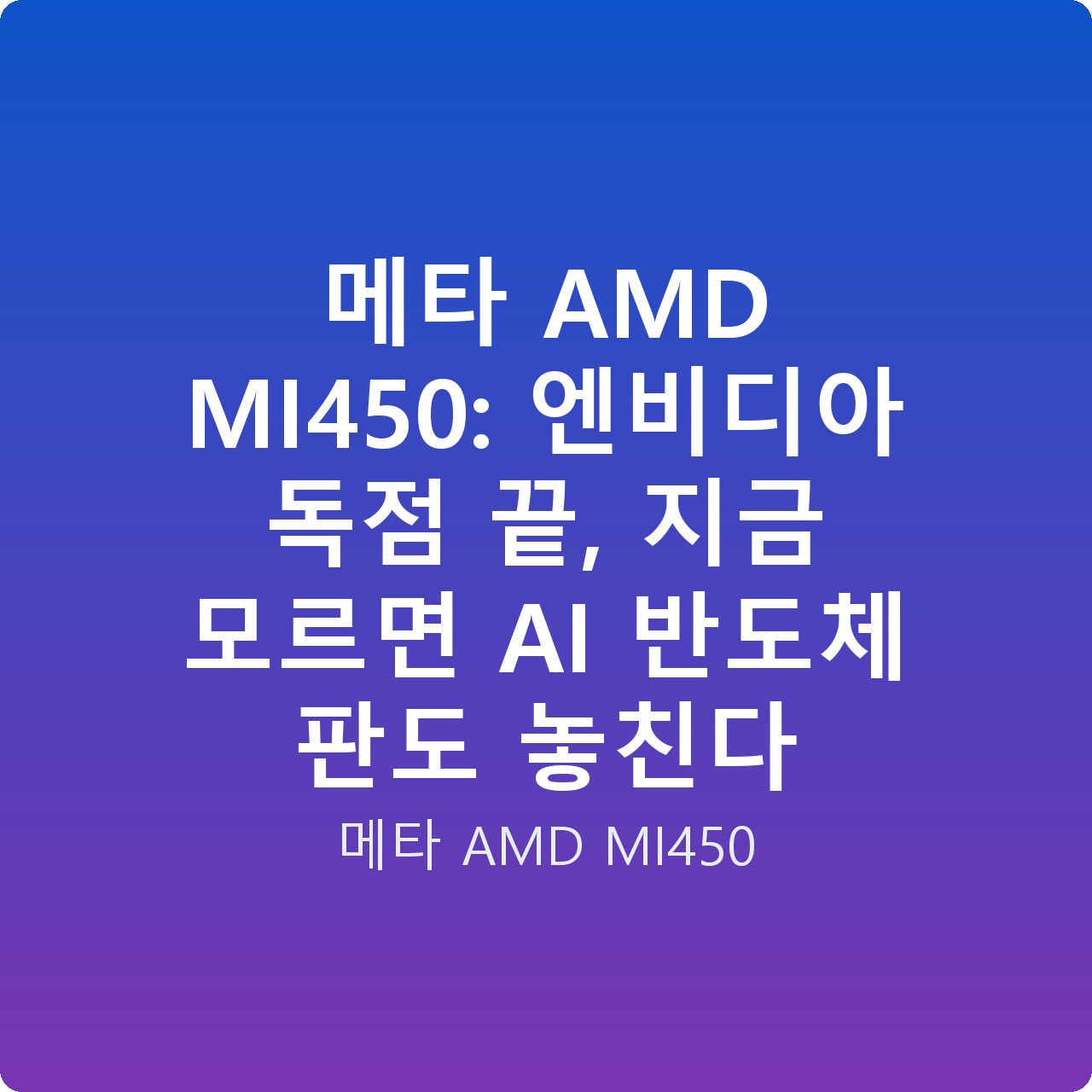 메타 AMD MI450: 엔비디아 독점 끝, 지금 모르면 AI 반도체 판도 놓친다