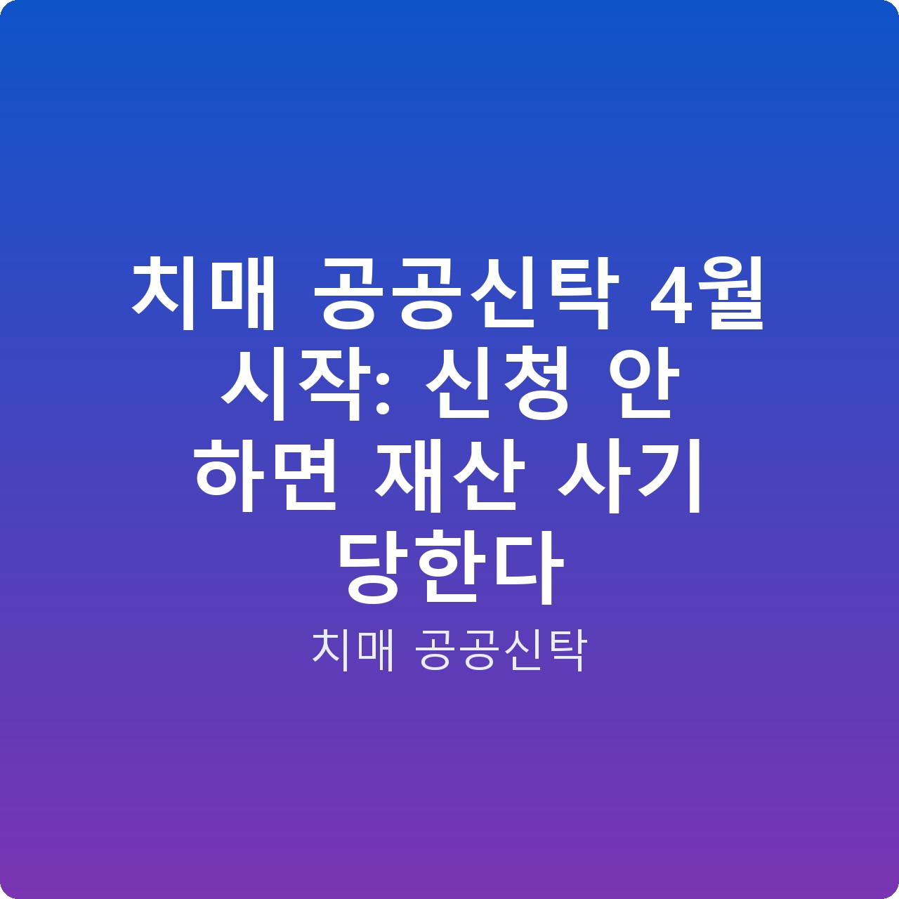 치매 공공신탁 4월 시작: 신청 안 하면 재산 사기 당한다