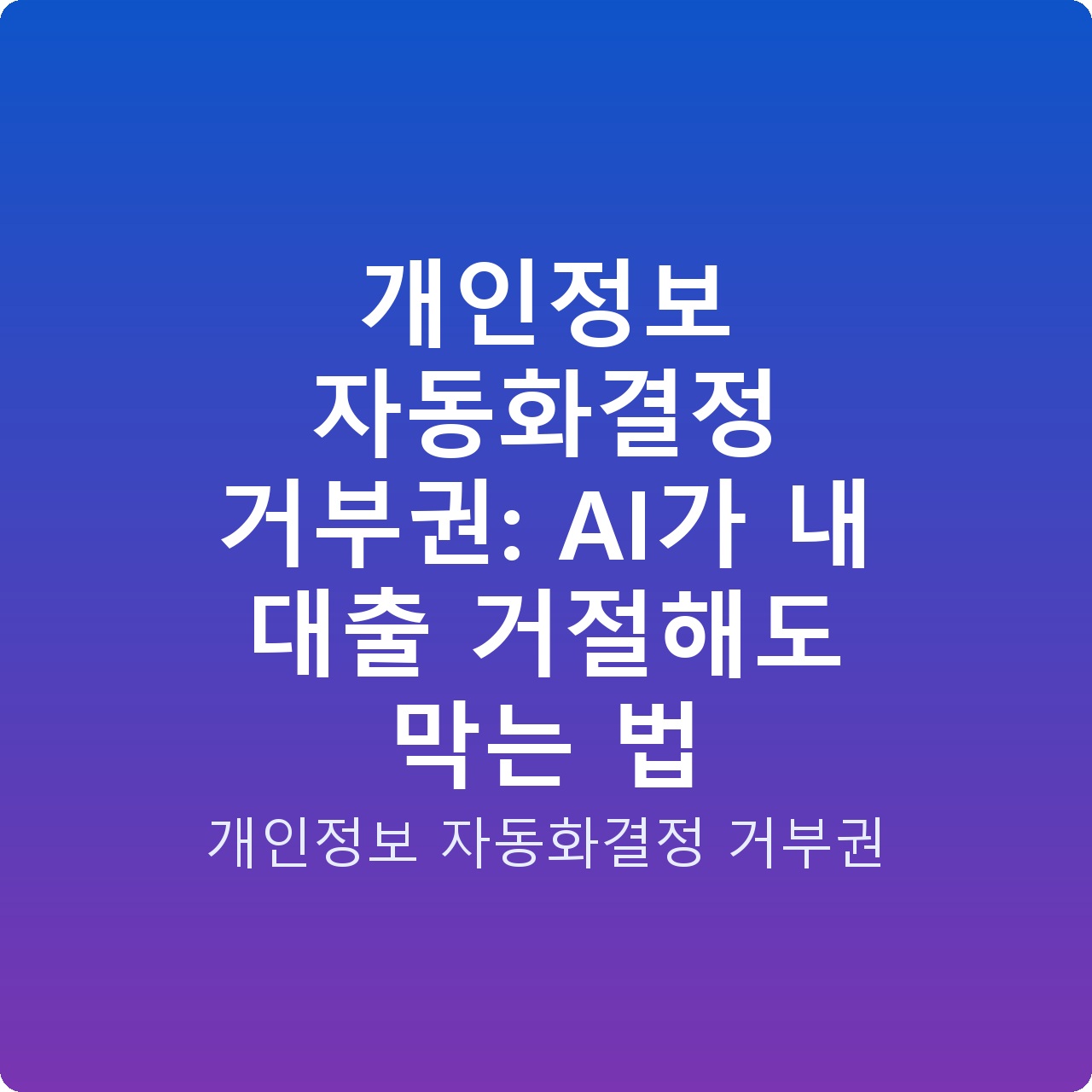 개인정보 자동화결정 거부권: AI가 내 대출 거절해도 막는 법