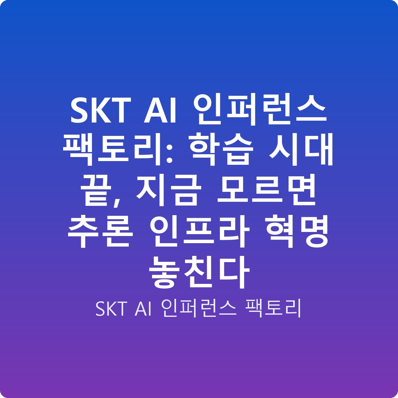 SKT AI 인퍼런스 팩토리: 학습 시대 끝, 지금 모르면 추론 인프라 혁명 놓친다