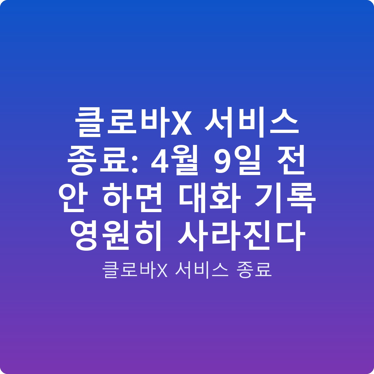 클로바X 서비스 종료: 4월 9일 전 안 하면 대화 기록 영원히 사라진다