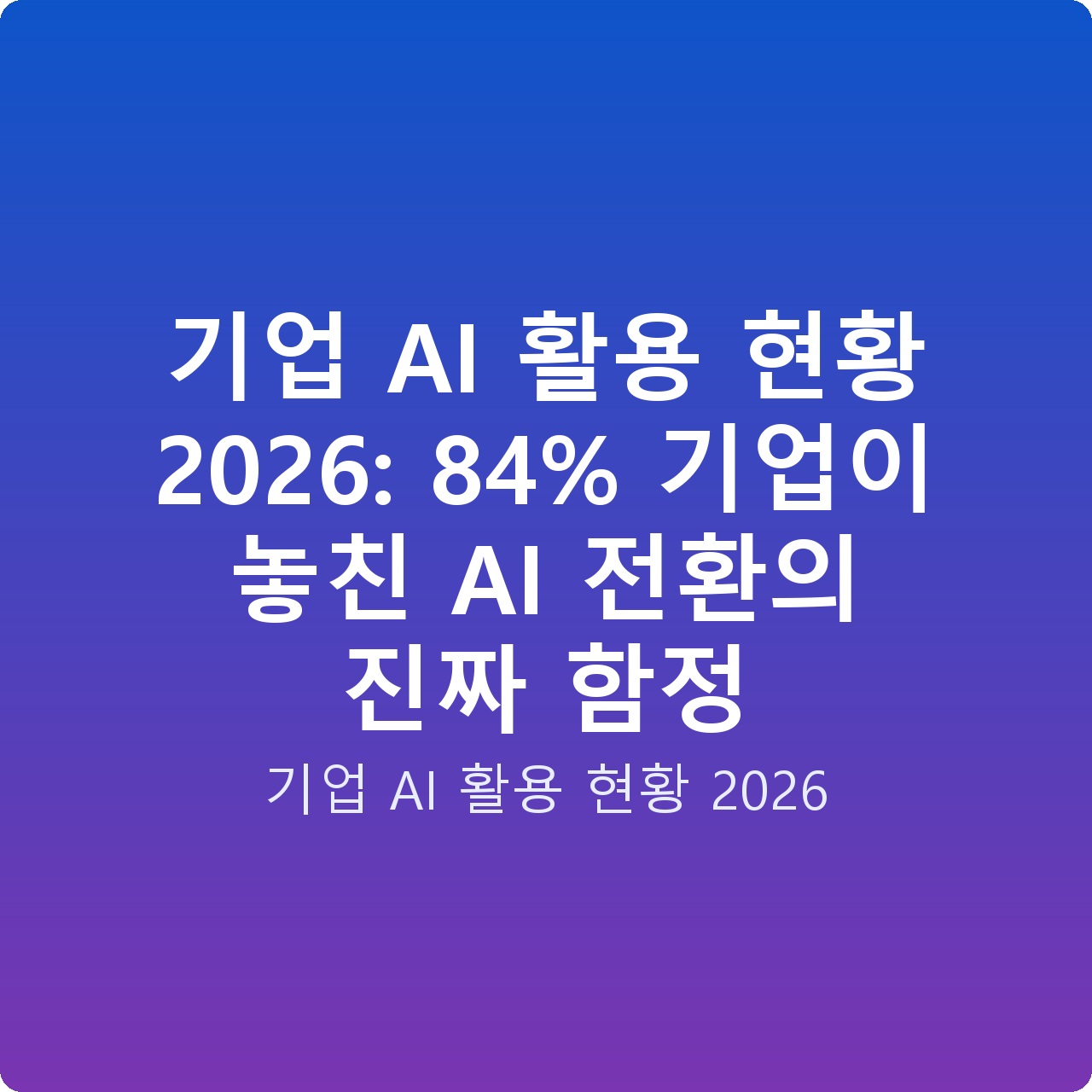 기업 AI 활용 현황 2026: 84% 기업이 놓친 AI 전환의 진짜 함정
