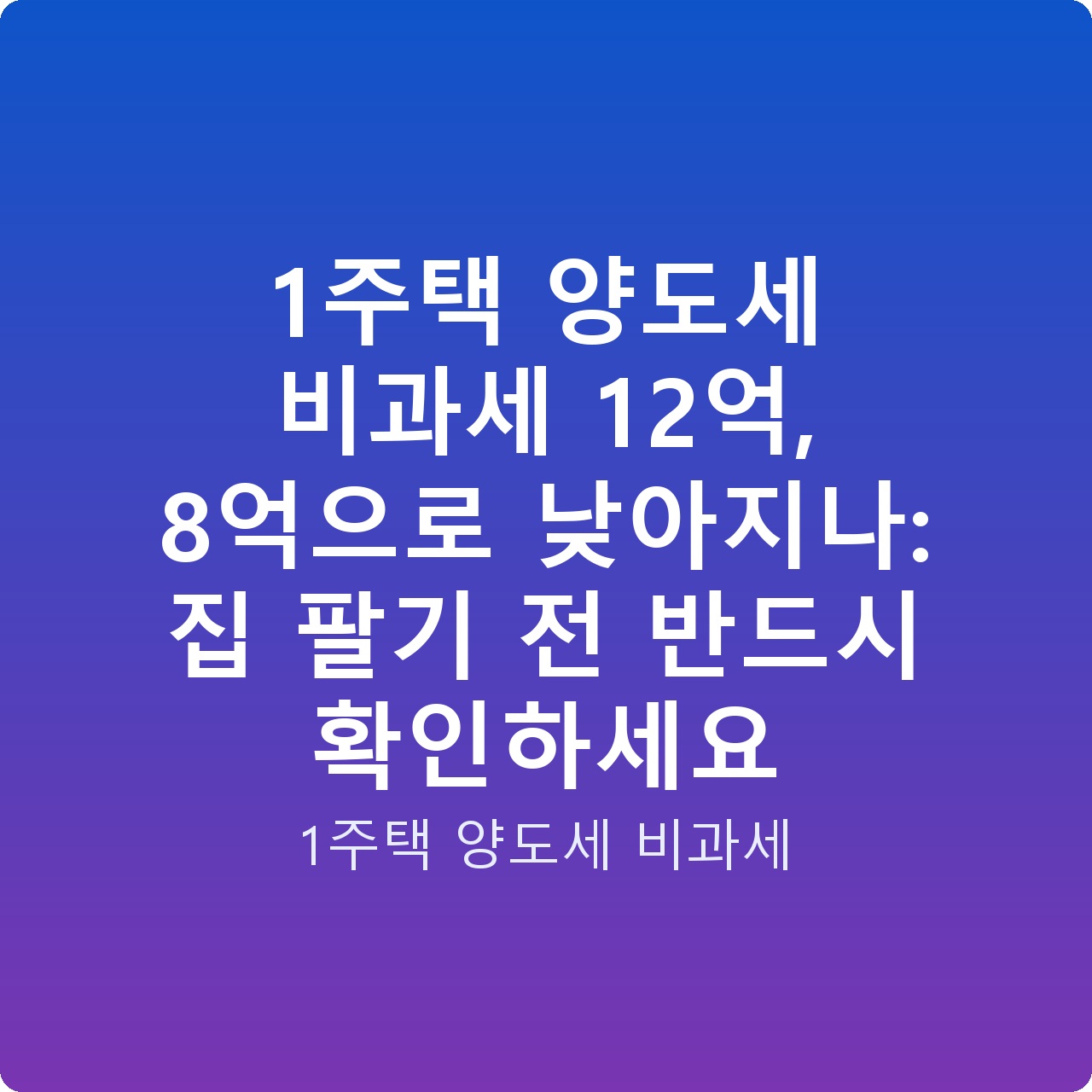1주택 양도세 비과세 12억, 8억으로 낮아지나: 집 팔기 전 반드시 확인하세요