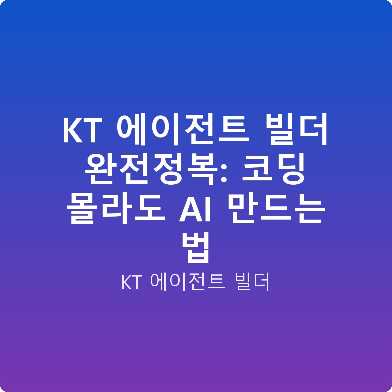 KT 에이전트 빌더 완전정복: 코딩 몰라도 AI 만드는 법
