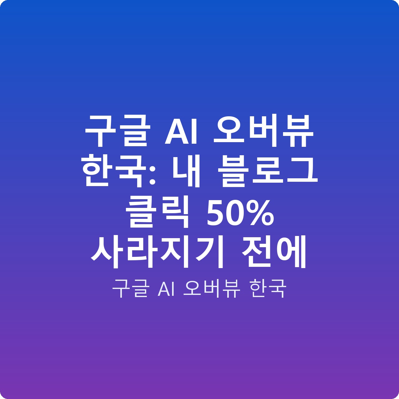 구글 AI 오버뷰 한국: 내 블로그 클릭 50% 사라지기 전에
