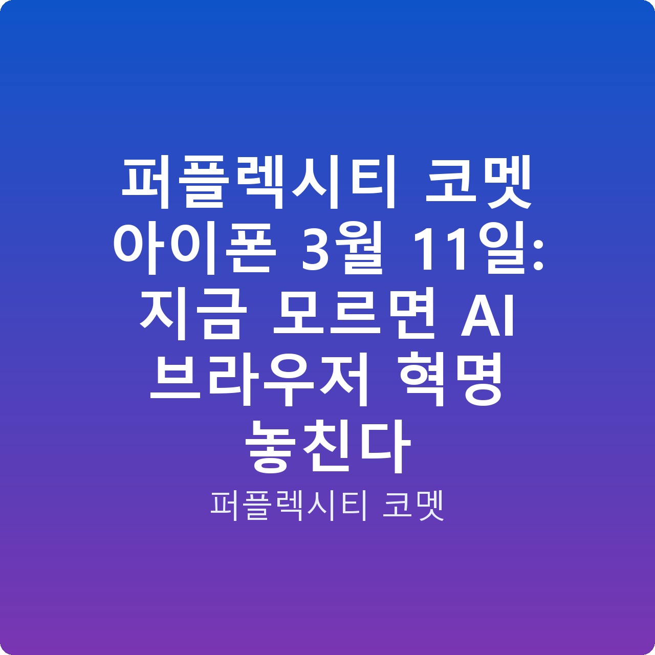 퍼플렉시티 코멧 아이폰 3월 11일: 지금 모르면 AI 브라우저 혁명 놓친다