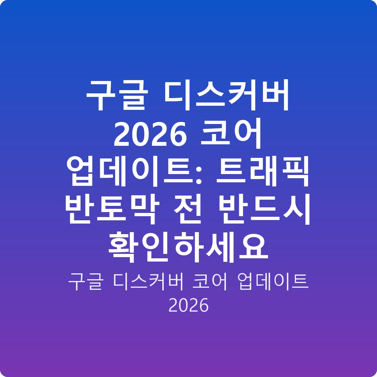 구글 디스커버 2026 코어 업데이트: 트래픽 반토막 전 반드시 확인하세요