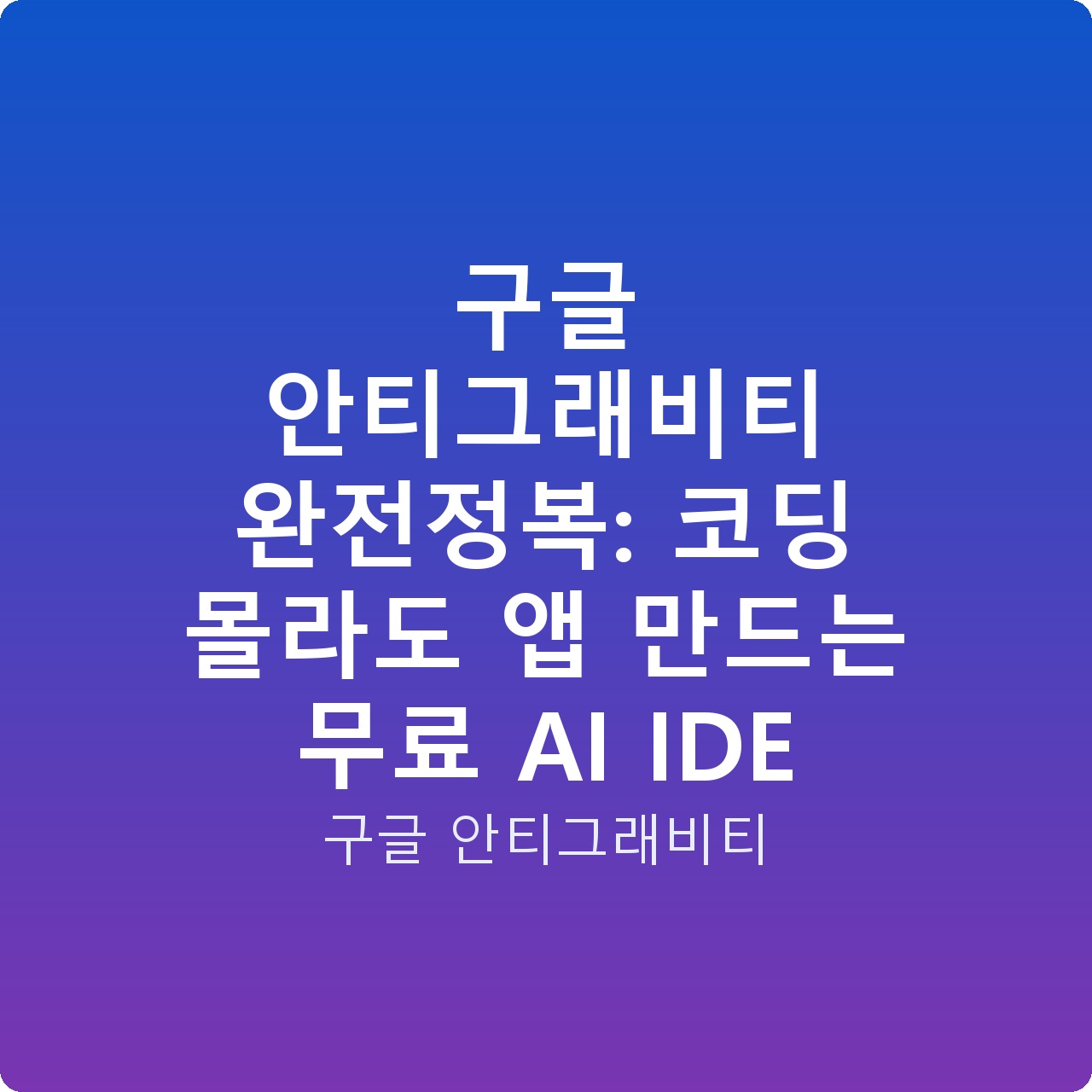 구글 안티그래비티 완전정복: 코딩 몰라도 앱 만드는 무료 AI IDE