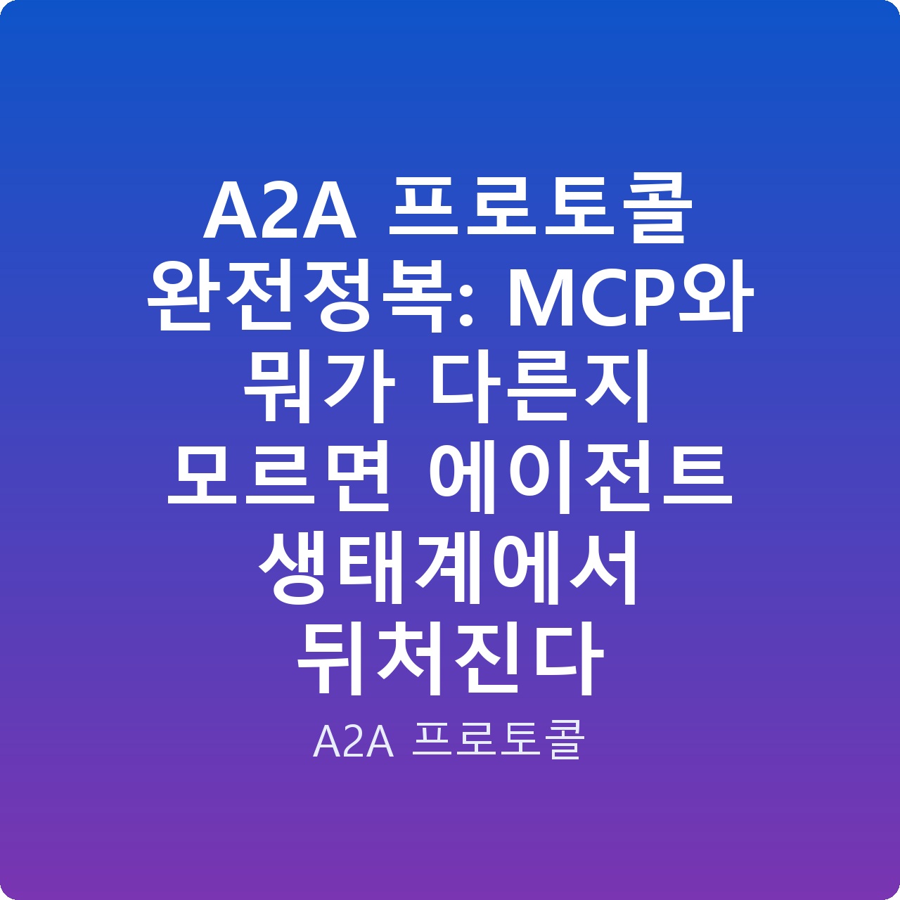 A2A 프로토콜 완전정복: MCP와 뭐가 다른지 모르면 에이전트 생태계에서 뒤처진다