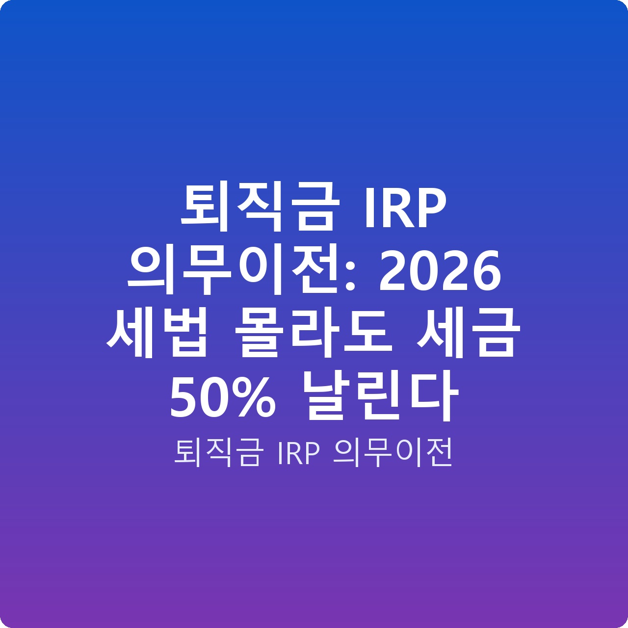퇴직금 IRP 의무이전: 2026 세법 몰라도 세금 50% 날린다