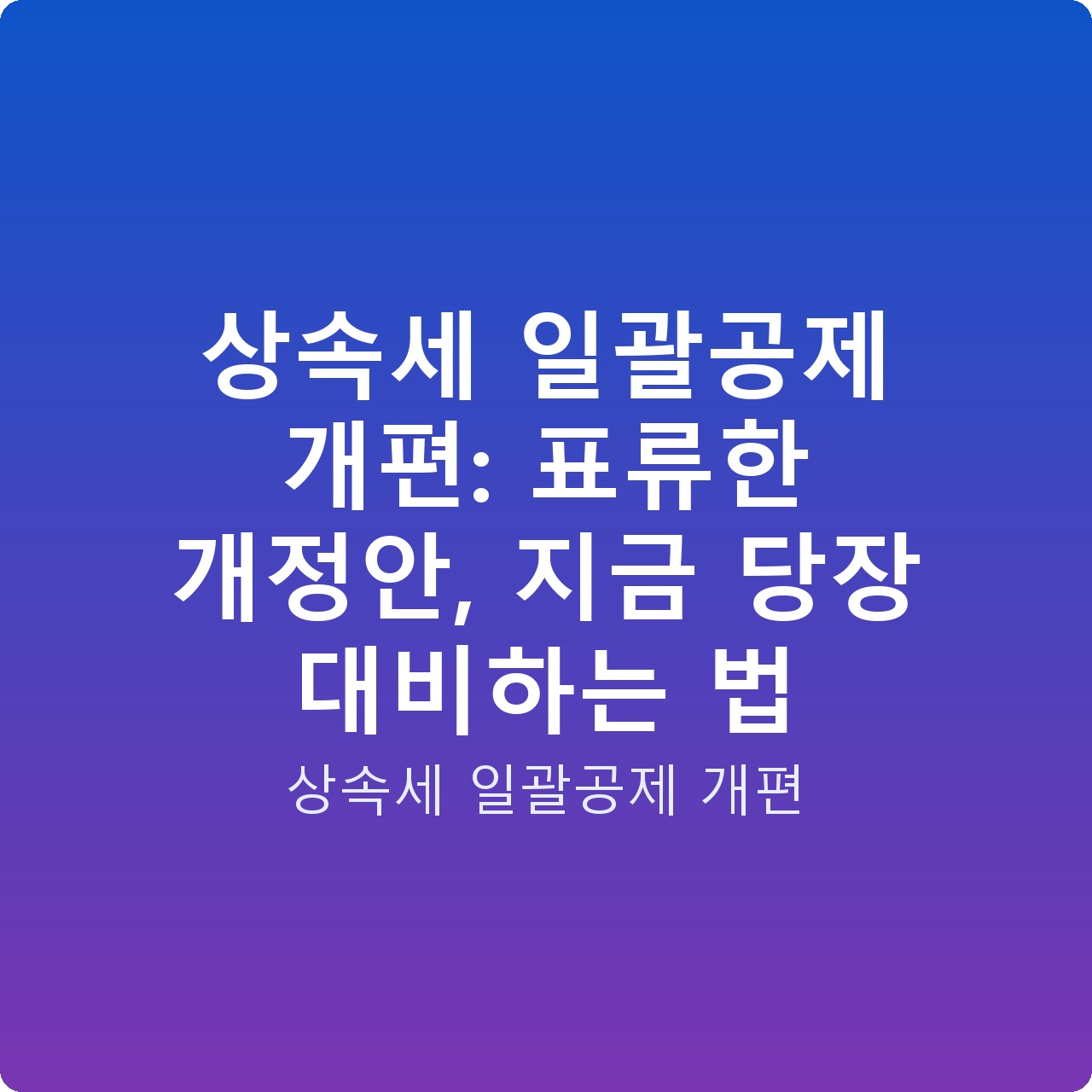 상속세 일괄공제 개편: 표류한 개정안, 지금 당장 대비하는 법
