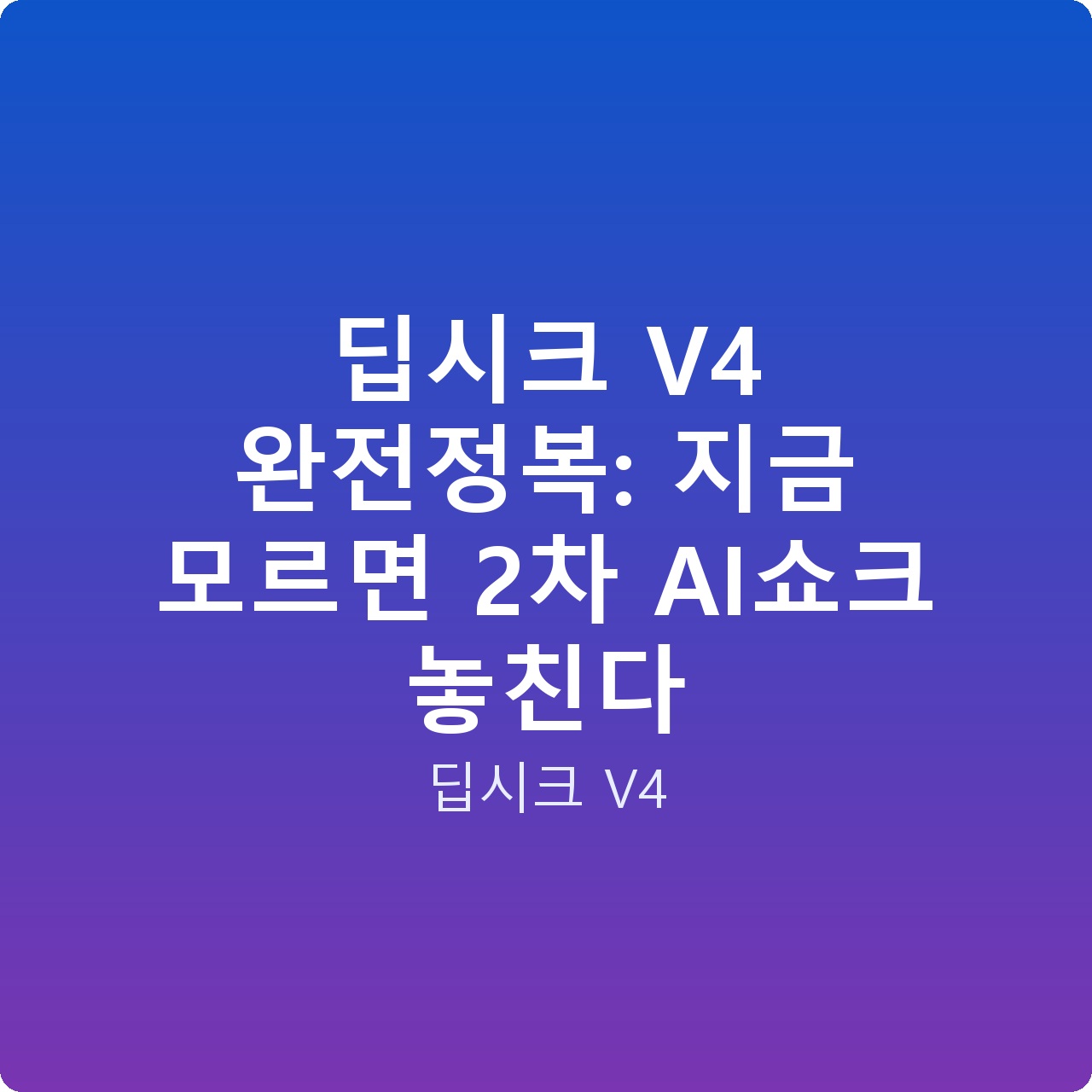 딥시크 V4 완전정복: 지금 모르면 2차 AI쇼크 놓친다