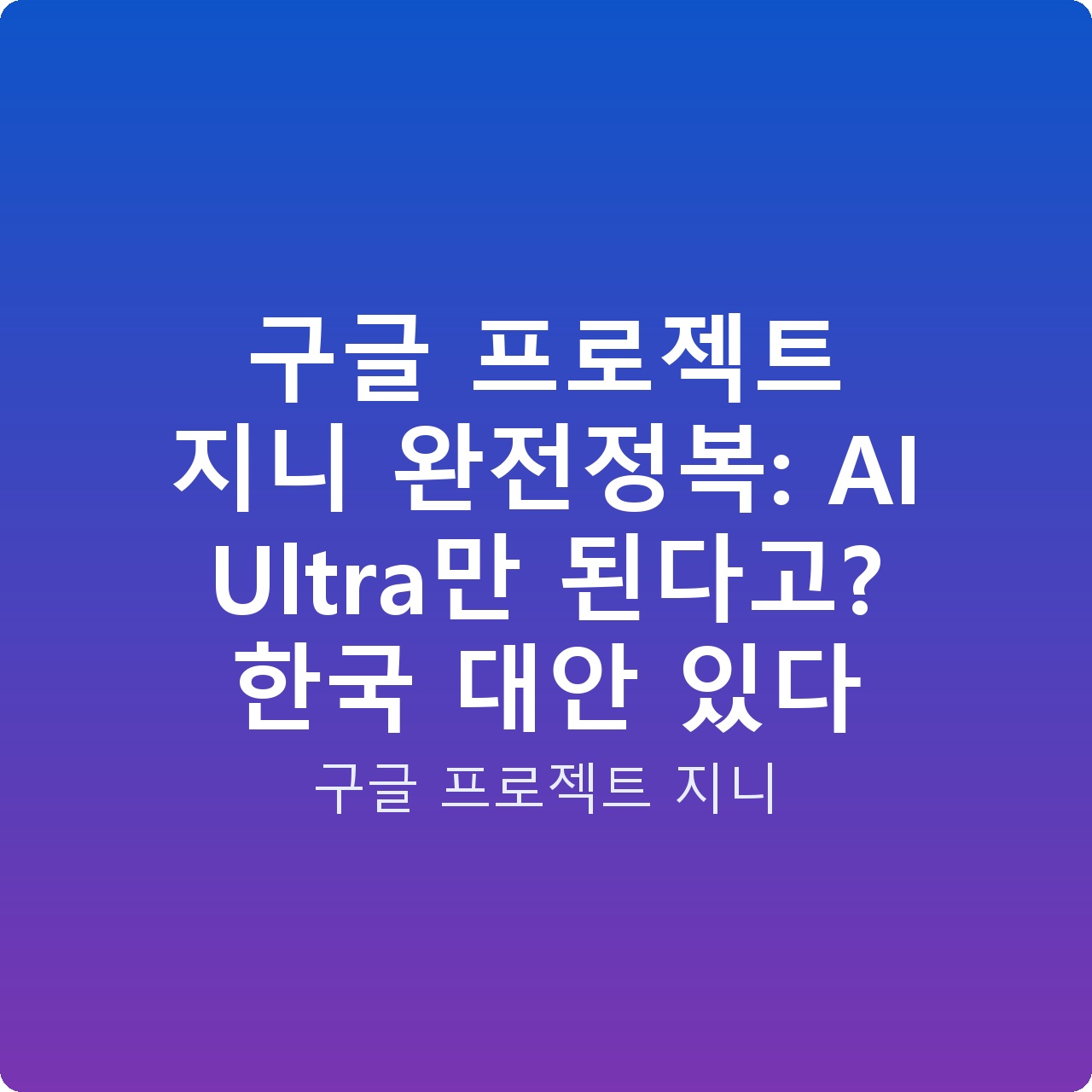 구글 프로젝트 지니 완전정복: AI Ultra만 된다고? 한국 대안 있다