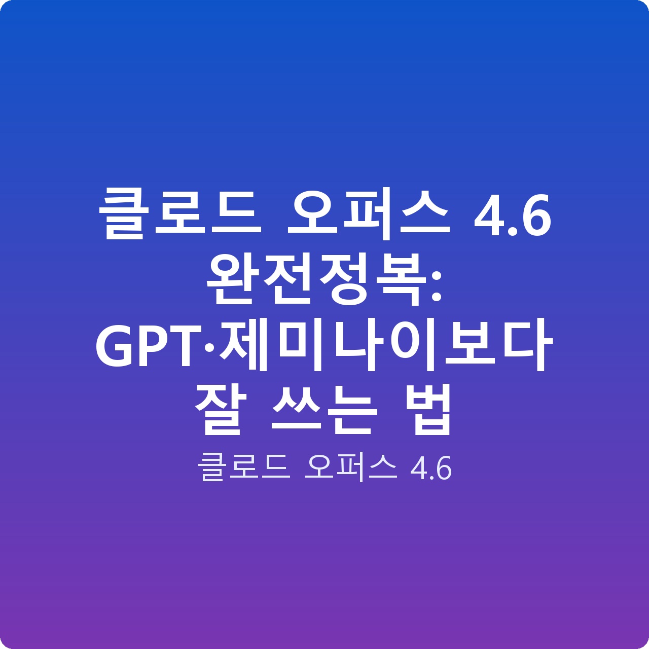 클로드 오퍼스 4.6 완전정복: GPT·제미나이보다 잘 쓰는 법