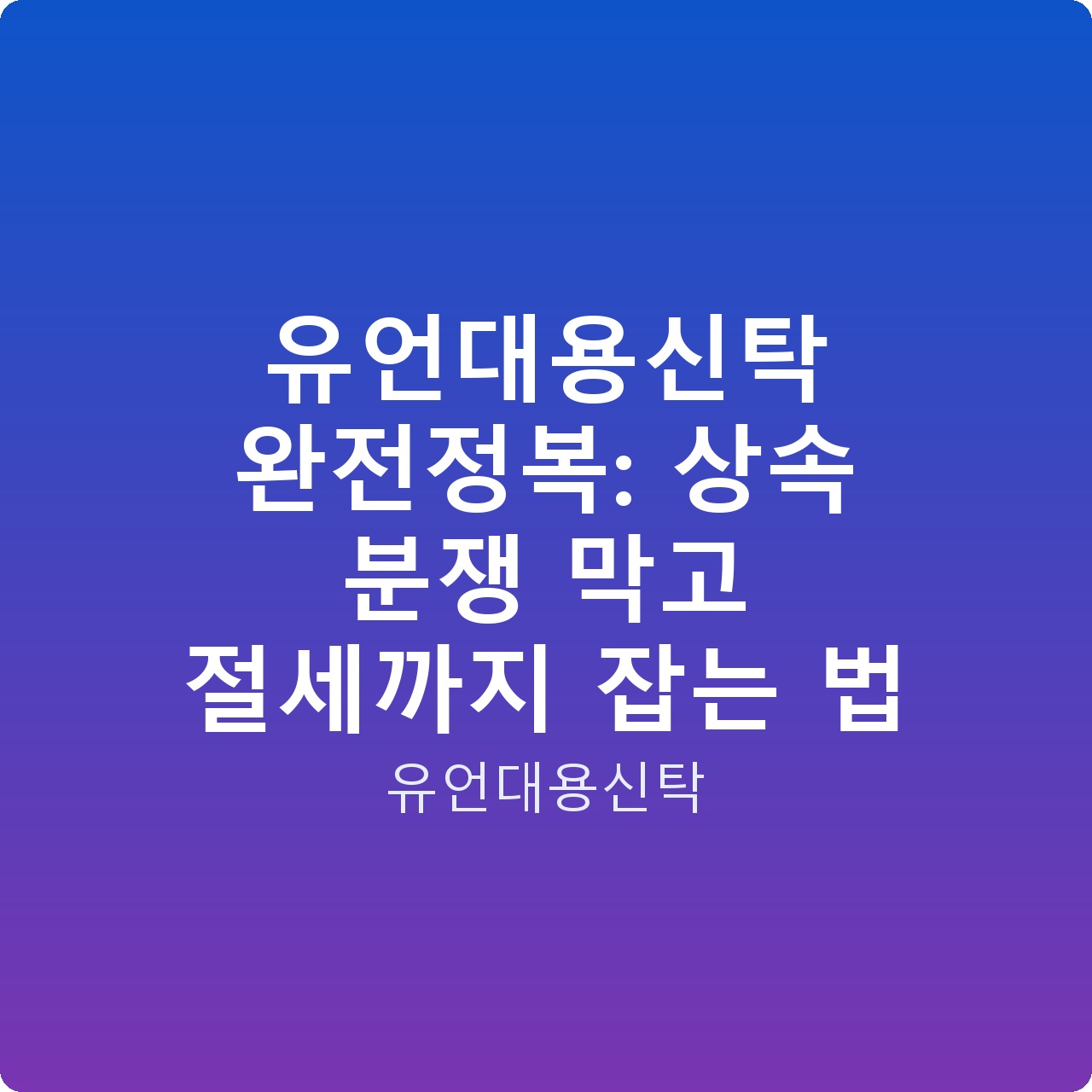 유언대용신탁 완전정복: 상속 분쟁 막고 절세까지 잡는 법