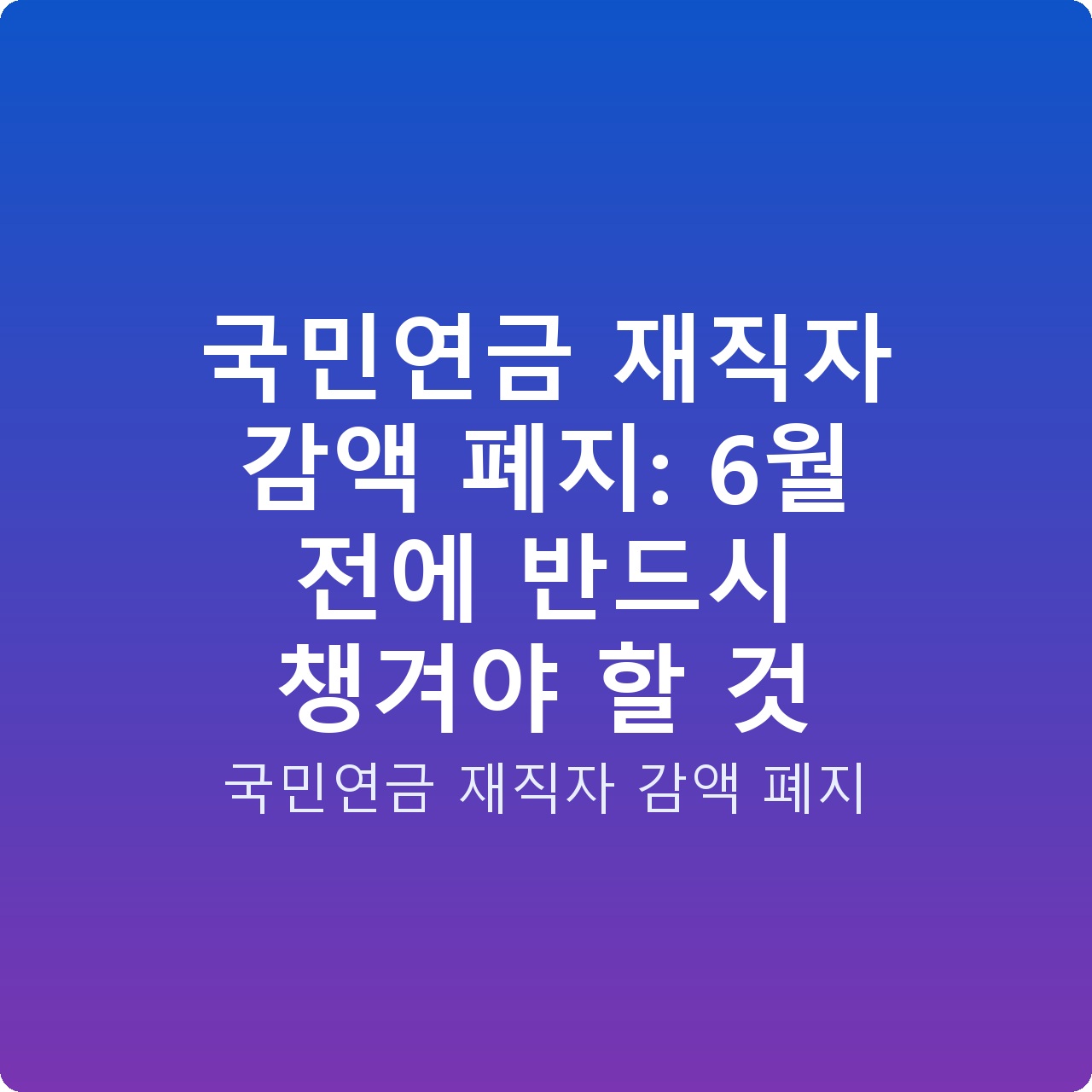 국민연금 재직자 감액 폐지: 6월 전에 반드시 챙겨야 할 것