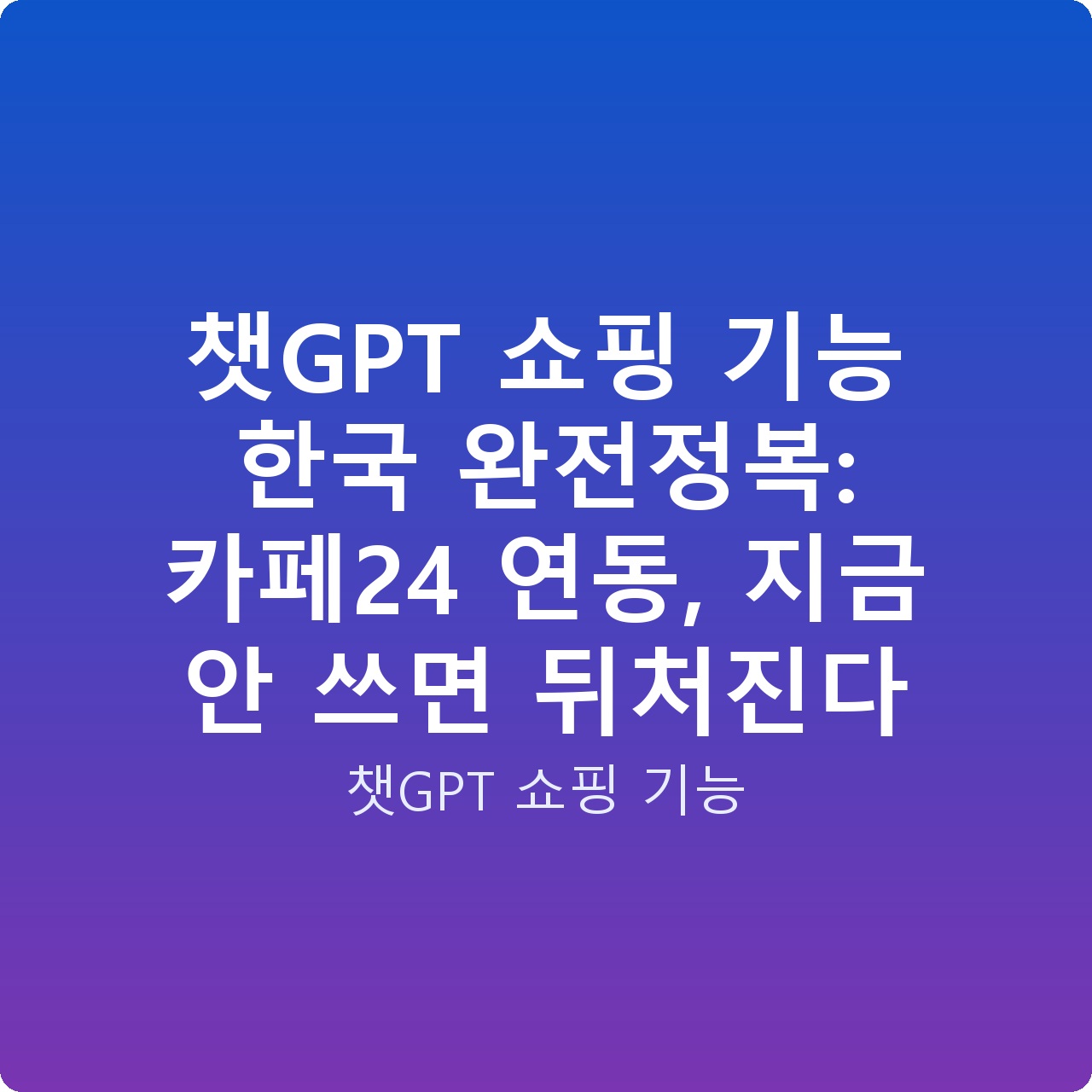 챗GPT 쇼핑 기능 한국 완전정복: 카페24 연동, 지금 안 쓰면 뒤처진다