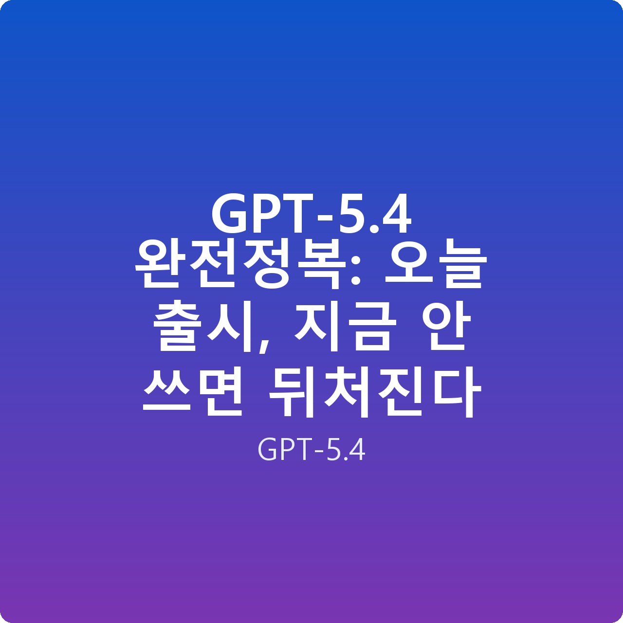 GPT-5.4 완전정복: 오늘 출시, 지금 안 쓰면 뒤처진다