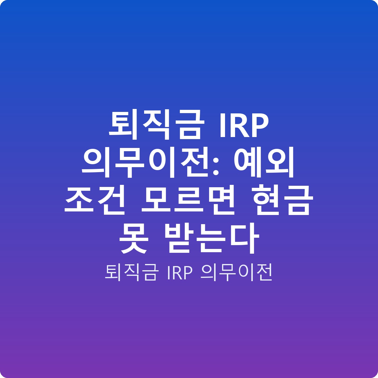 퇴직금 IRP 의무이전: 예외 조건 모르면 현금 못 받는다