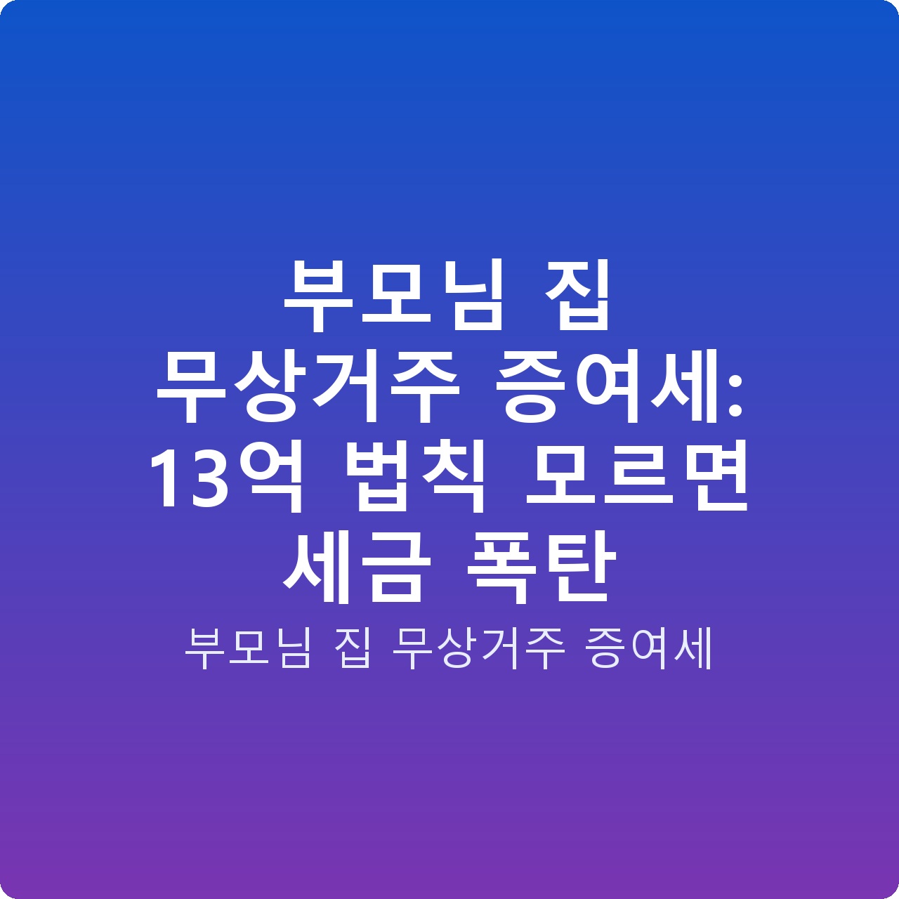 부모님 집 무상거주 증여세: 13억 법칙 모르면 세금 폭탄