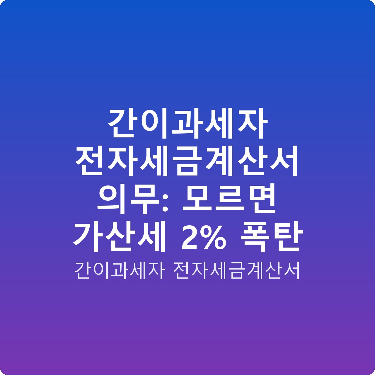 간이과세자 전자세금계산서 의무: 모르면 가산세 2% 폭탄