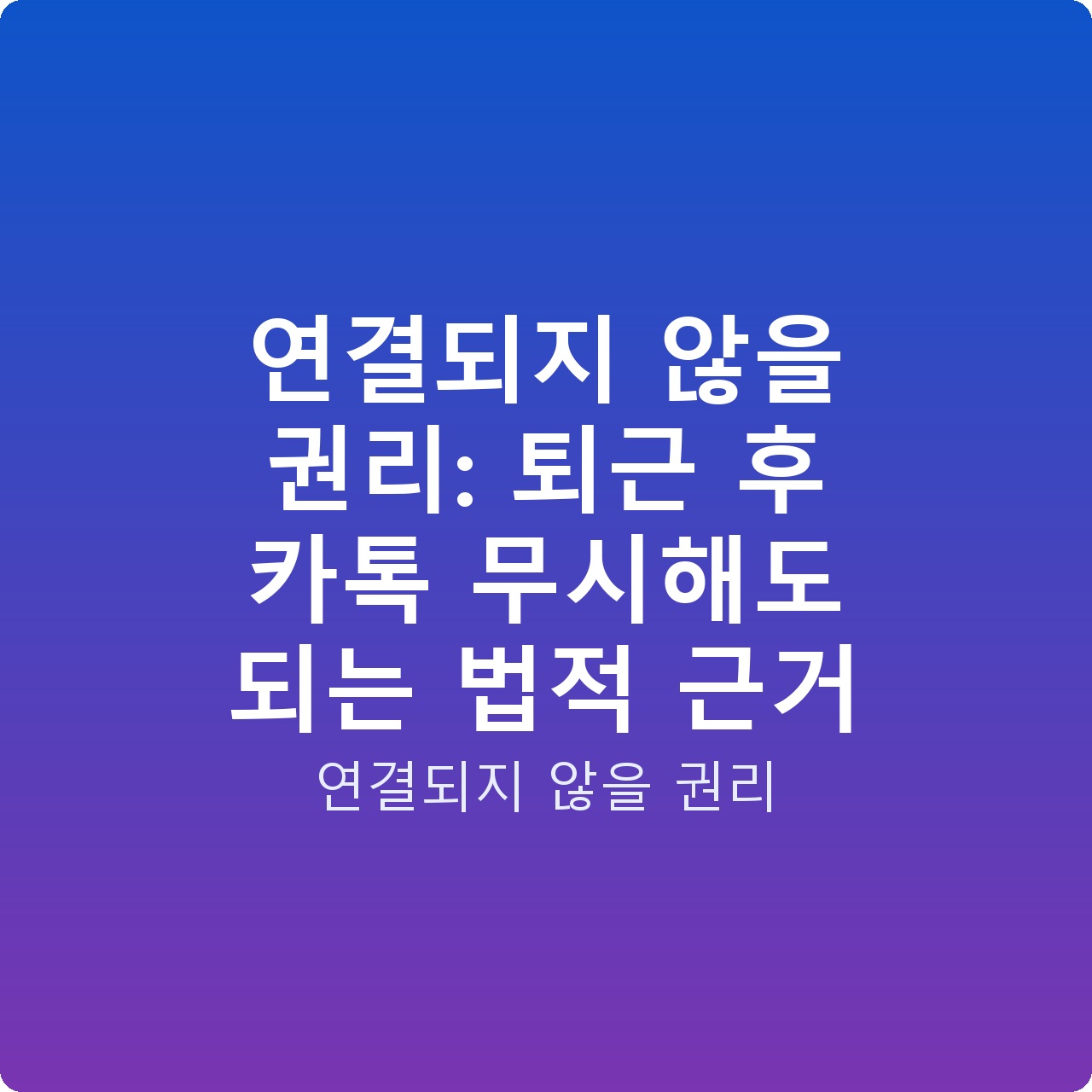 연결되지 않을 권리: 퇴근 후 카톡 무시해도 되는 법적 근거 연결되지 않을 권리: 퇴근 후 카톡 무시해도 되는 법적 근거