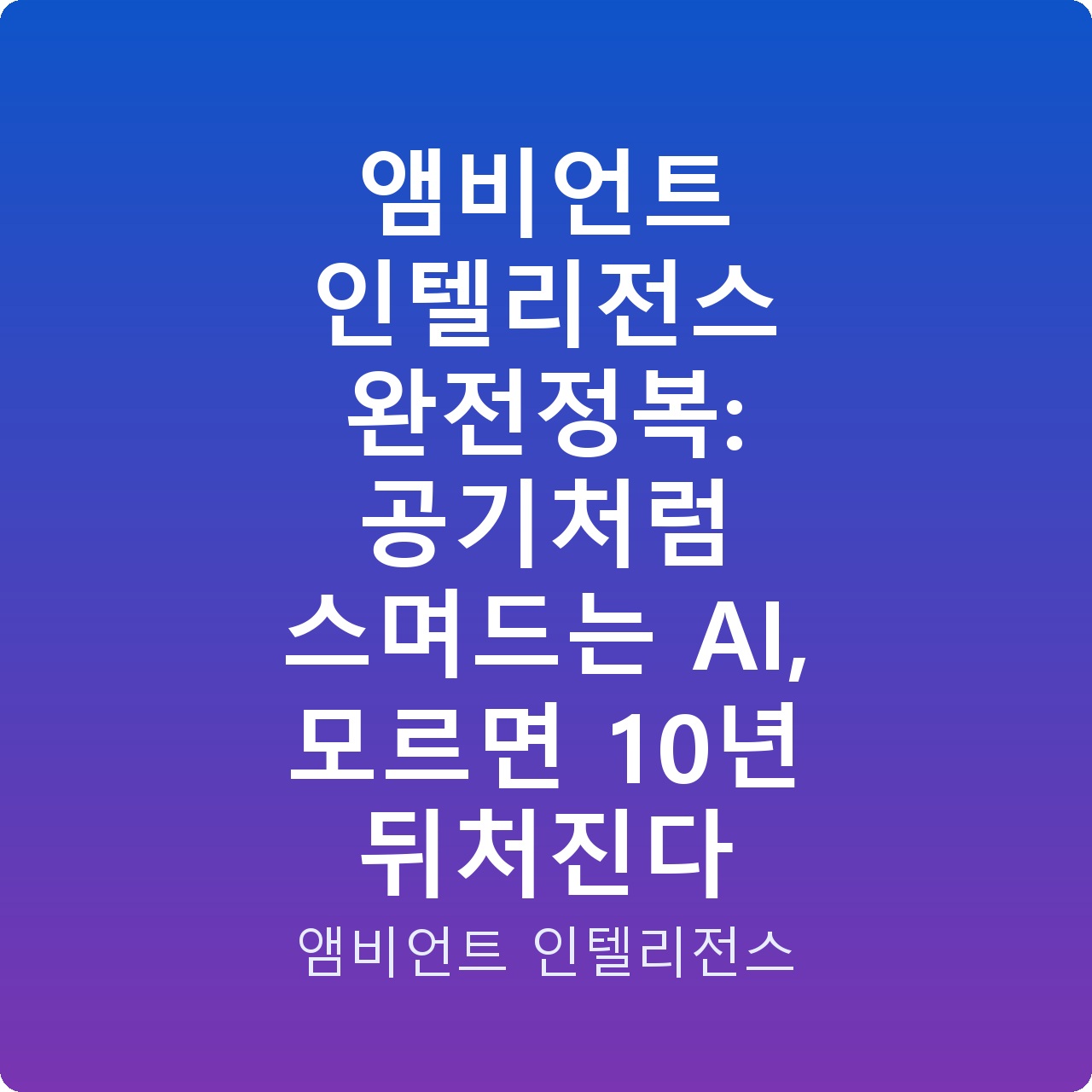 앰비언트 인텔리전스 완전정복: 공기처럼 스며드는 AI, 모르면 10년 뒤처진다