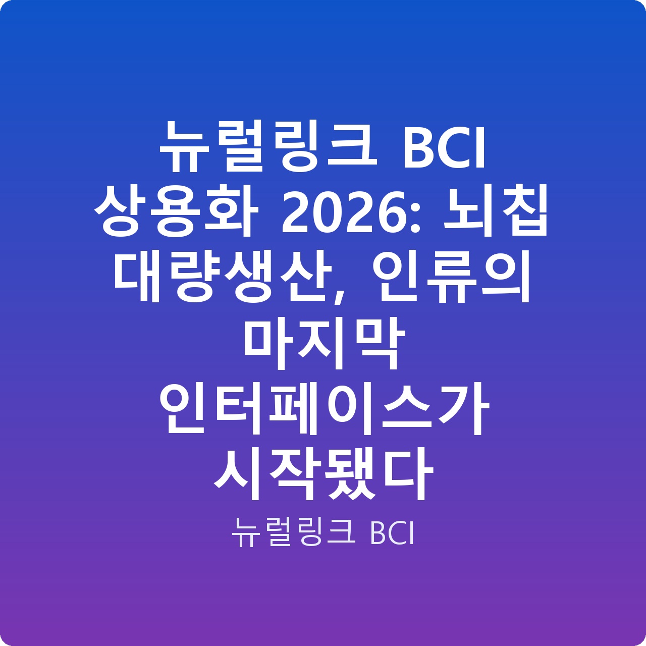 뉴럴링크 BCI 상용화 2026: 뇌칩 대량생산, 인류의 마지막 인터페이스가 시작됐다
