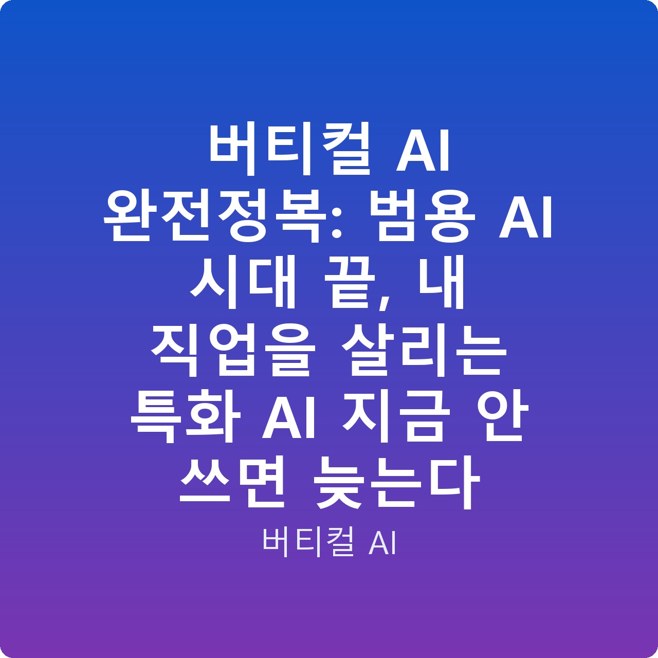 버티컬 AI 완전정복: 범용 AI 시대 끝, 내 직업을 살리는 특화 AI 지금 안 쓰면 늦는다