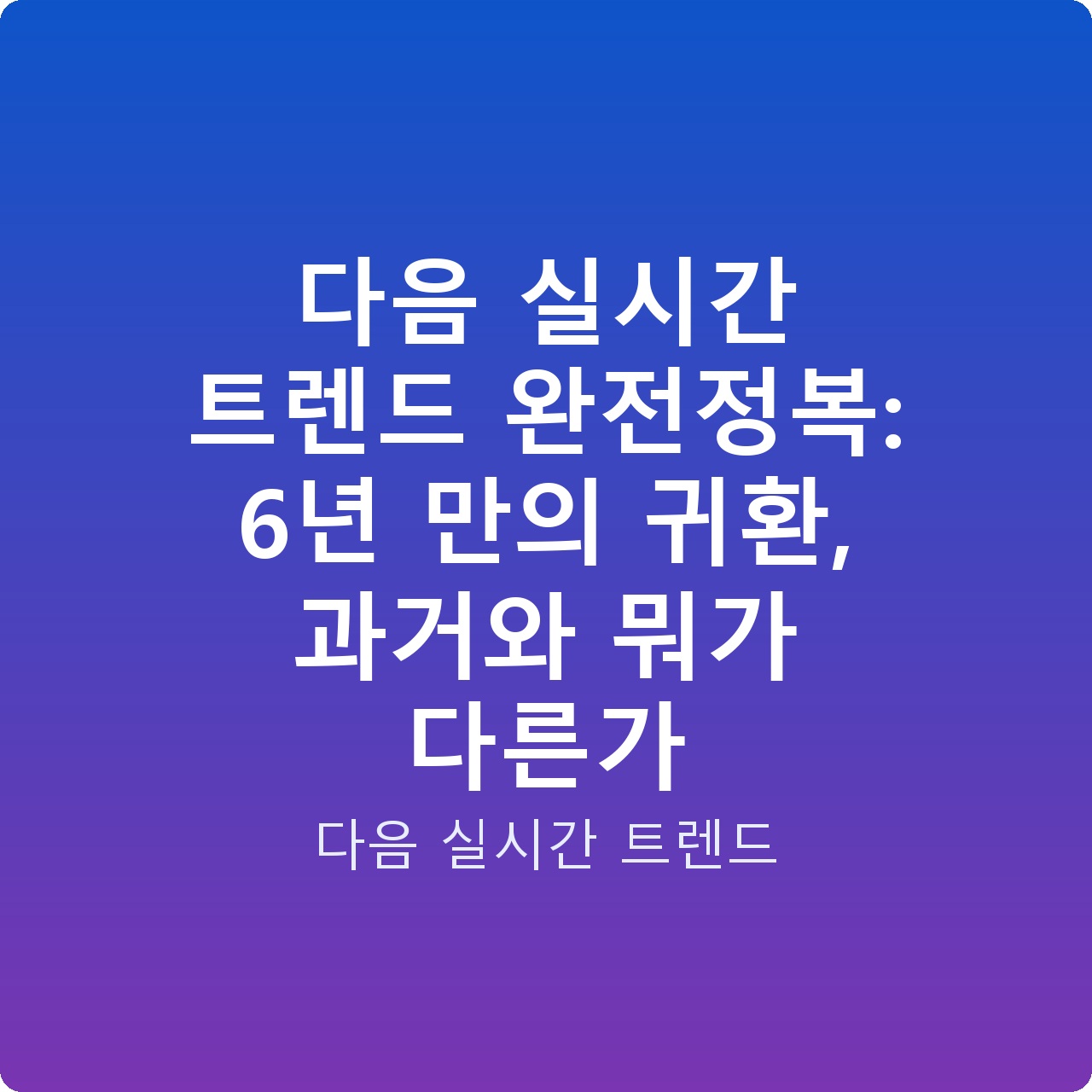 다음 실시간 트렌드 완전정복: 6년 만의 귀환, 과거와 뭐가 다른가
