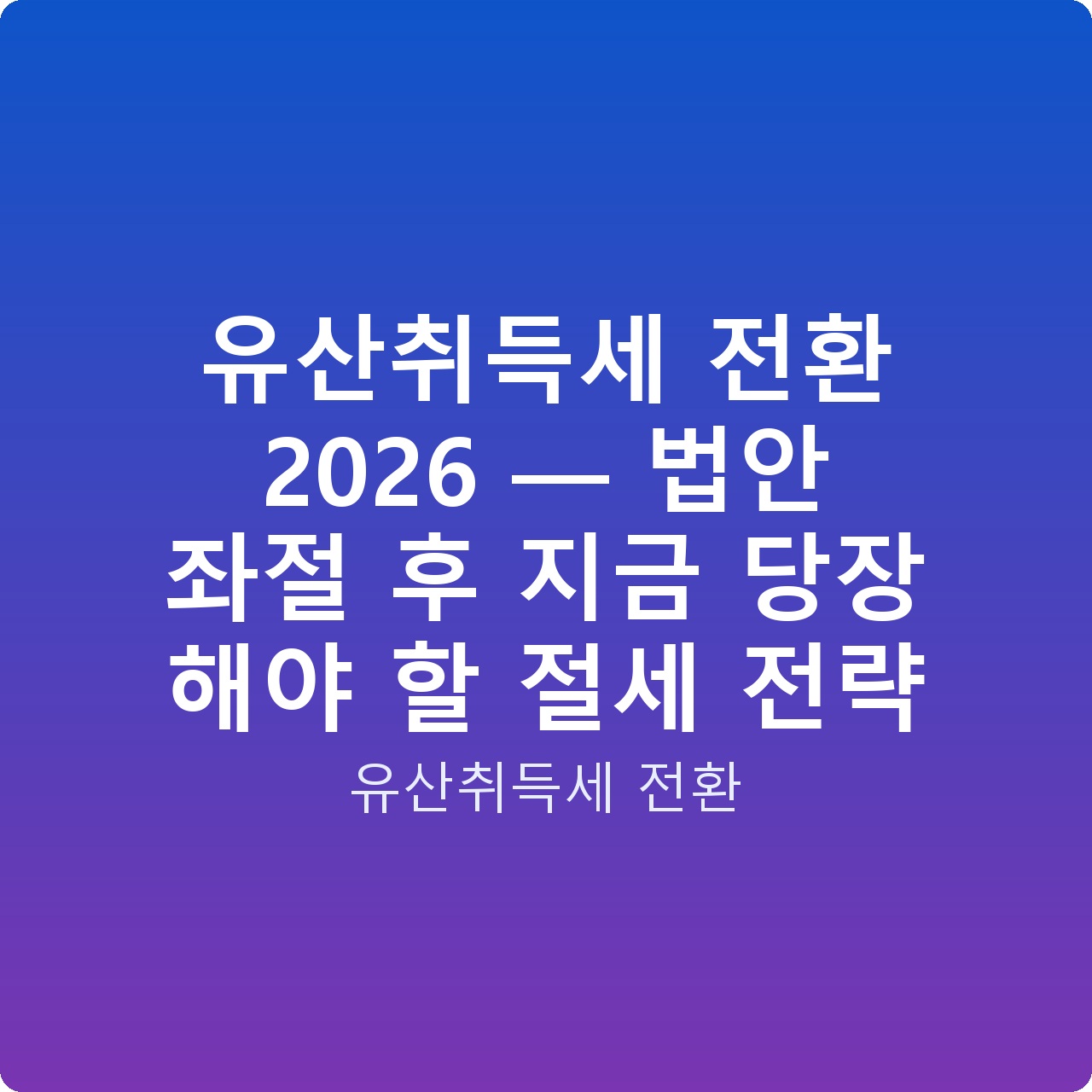 유산취득세 전환 2026 — 법안 좌절 후 지금 당장 해야 할 절세 전략